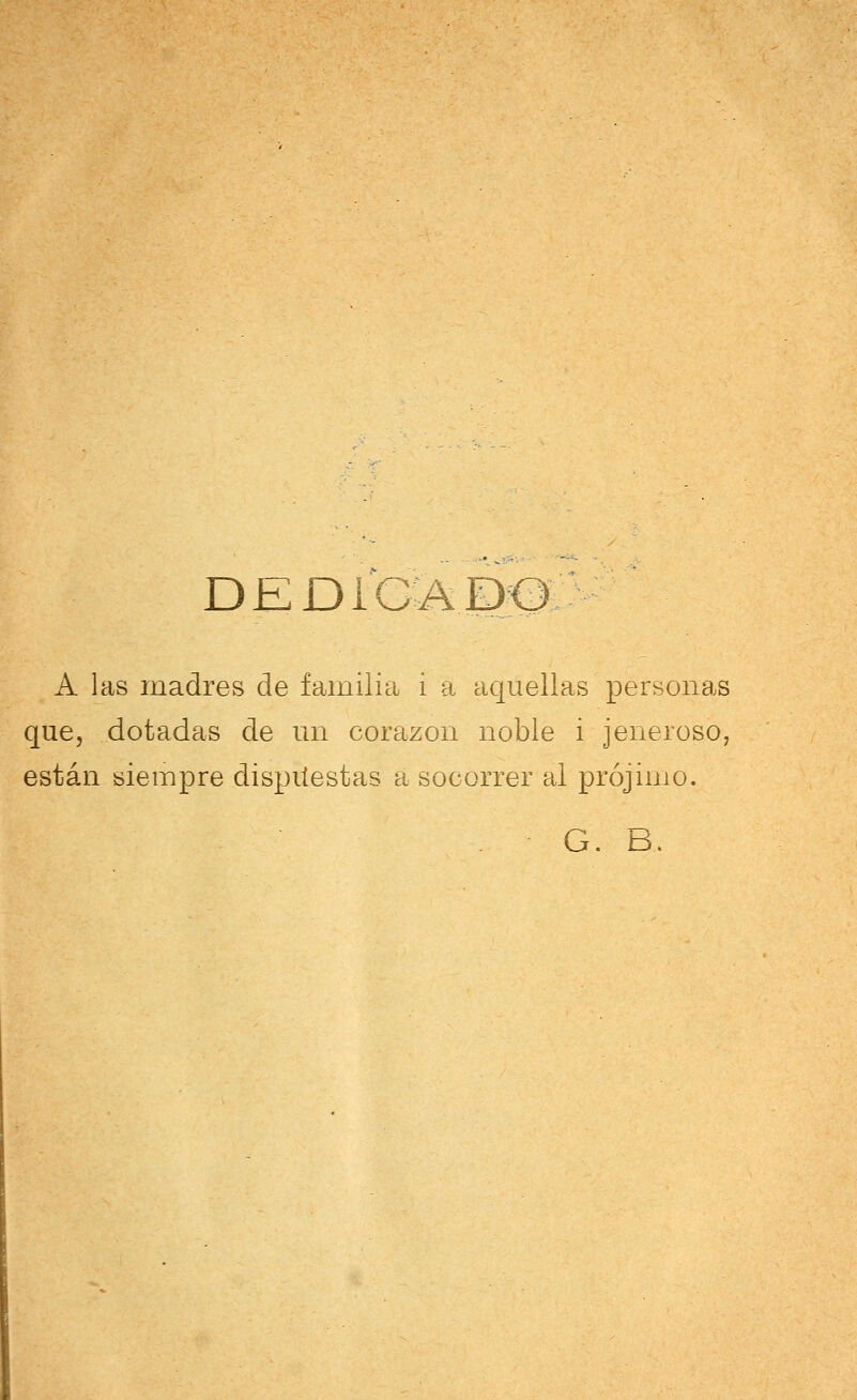 dedicado: A las madres de familia i a aquellas personas que, dotadas de un corazón noble i jeneroso, están siempre dispuestas a socorrer al prójimo. G. B.