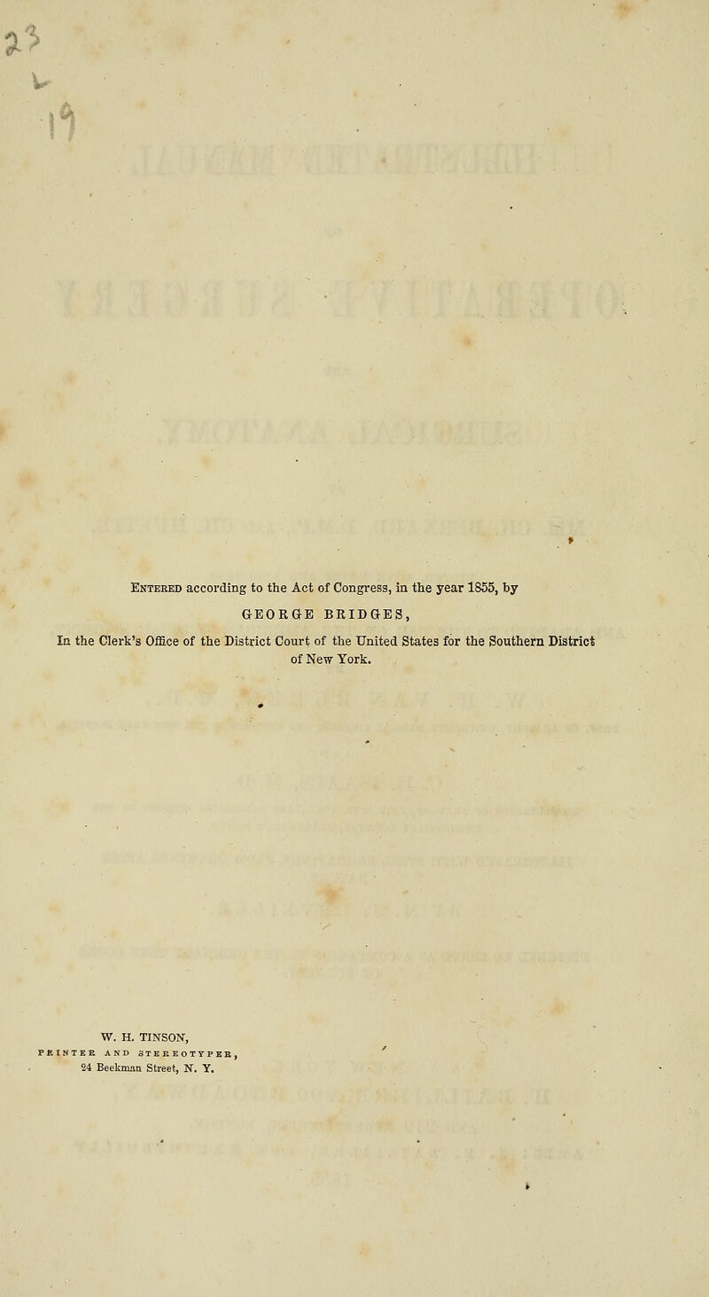 Jtf w Entered according to the Act of Congress, in the year 1855, by GEORGE BRIDGES, In the Clerk's Office of the District Court of the United States for the Southern District of New York. W. H. TINSON, PRINTER AND STEREOTYPES, 24 Beekman Street, N. Y.