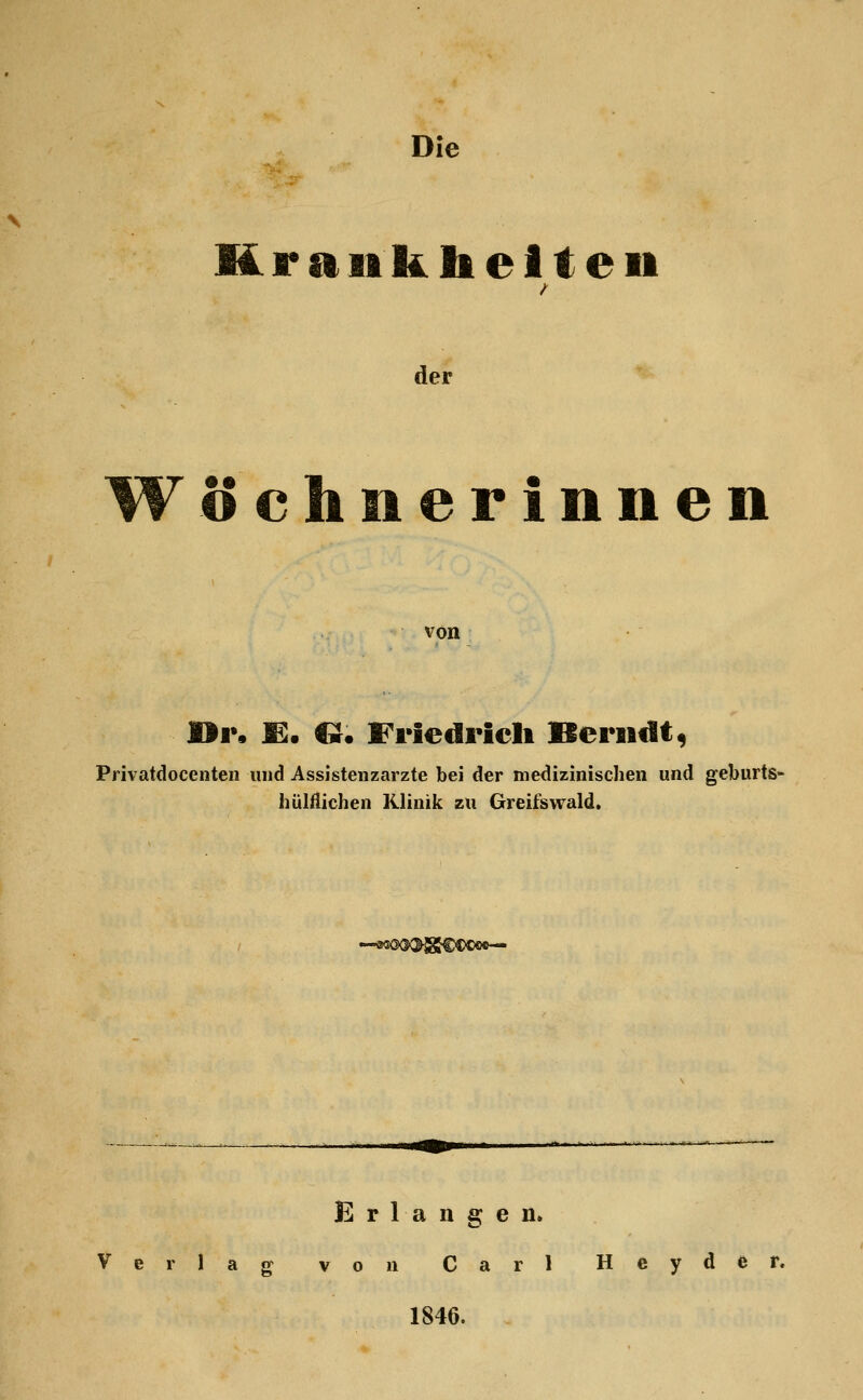 Die Krankheiten der Wöchnerinnen von »1% m. U. Friedricli Berndt, Privatdocenten und Assistenzarzte bei der medizinischen und geburts- hülflichen Klinik zu Greifswald. Erlangen. Verlag von Carl Heyder. 1846.