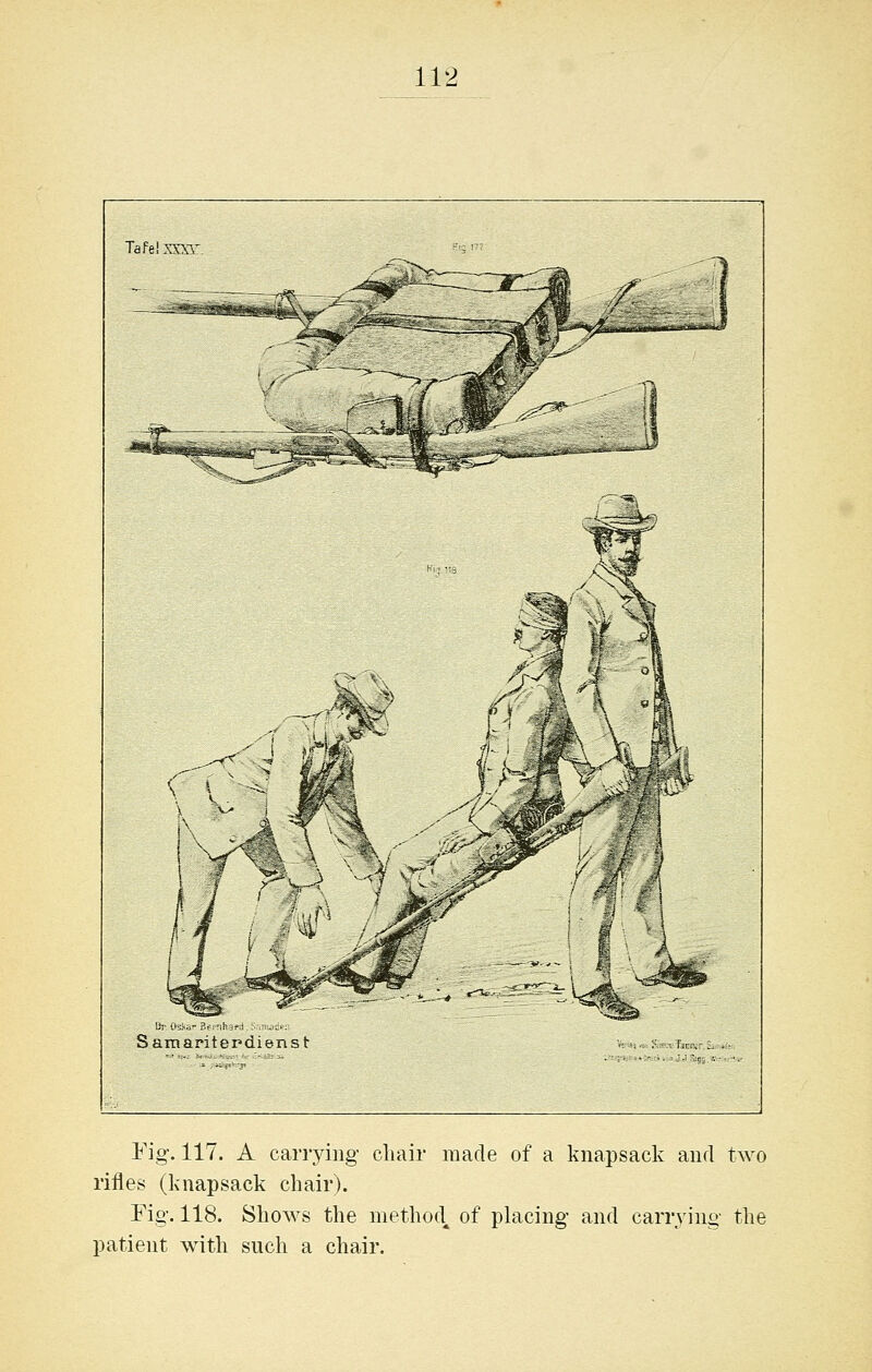 TdfeiXXXi' Samantepdienst Fig. 117. A carrying- cliair made of a knapsack and two rifles (knapsack chair). Fig. 118. Shows the method^ of placing and carrying the patient with such a chair.