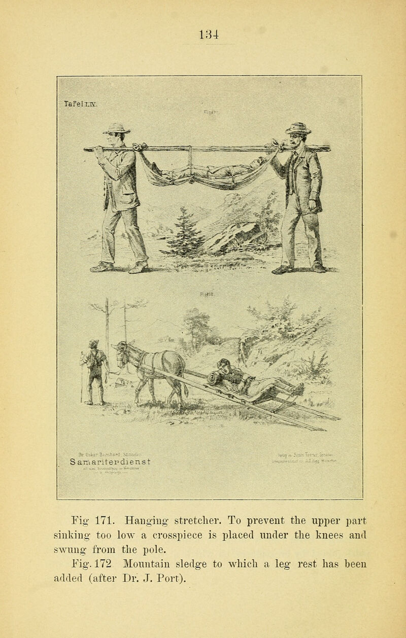 Ta re i xiv. Sa-.a-ter- Fig 171. Hanging- stretcher. To prevent the upper part sinking too low a crosspiece is placed under the knees and swung from the pole. Fig. 172 Mountain sledge to which a leg rest has heen added (after Dr. J. Port).