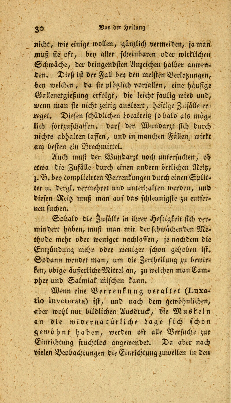 nic^f, iDie einige motten, ^anjHc^ tjcrmetbcn, jamait. mw^ fic off, bei) aller fc^einbaren ot)er tt)it:f(id)en @c^md($c, t)er bnngetitlTen 2(njeic^en falber anwett« ibjem ®ief i)l t)etf ^^^ bct) tcn meijlen^eir(e|urigen, fcei; meieren/ t>a jie>I6|[ic^ \>orfatten, einr^duftgc ©attenetgiefun^ erfolgt, tk leiert faulig tt)itrt) unt>, jt)enn man jte nlc^t zeitig anütett ^ ^eftlge 3ufdtte er= irege^ liefen fc^^ät^Hc^en iocaivei^ fo balt) ai^ mog* Ifc^ fori^^ufc^afeu, tarf ter S^unbaqt |tc^ tiirc^ t\id)t6 abgalten (aflfen, unb in^manc^en Satten^ mirft <im beflen ein Srec^mifreL 2(u(^ mu^ t»er ®unbarjt noc^ unferfuc^en, ob efmä tie S^f^^^' ^^^ ^^^^ ant)ern bvüid)en 9tei^, 3>iS* bei) eompliclrten 35errenfungen tntd) einen (Split- ter u* t)ergL \)erme^ret unt> untertraten tt)ert)en, unb t>iefen 9iei^ mu^ man auf t}a$ fc^(eunig|le ju entfer- nen fuc^ert* ©obalb t)ie Si^fdlfß in i^rer ^eftigfeit fid) 'oev* mindert ^aben, muß man mit t)er fc^mdd^enten 9Ke* t^ote me^r ober tveniger nad^taflfen, je nac^bem hie ©nt^unbung melpr ober weniger fc^on gef^oben i|T* Sobann wenbef man, um tie^evt^eilnn^ ^n bemir* fen, i>bige äußerliche9Jlitte( an^ ju meieren man Sam* |)I;er unb ©atmiaf mifc^en fann* 5[öenn eine ^errenfung t>eraltet (Luxa- tio inveteräta) Jtl, unb nac^ bem gemo^nlic^en, irber mo^tnur bilblic^en 2(uöbru(f, bie 9)luöfeln an t^ie mibern^a turlic^c iage fic^ fc^on gemolpnt I;a1>en, werben oft atte 5Serfuc^e ^ur Sinric^tung fruc^tlo^ anaemenbet/ ®a aber nac^ t>teten Beobachtungen bie Einrichtung sumeilen int^en