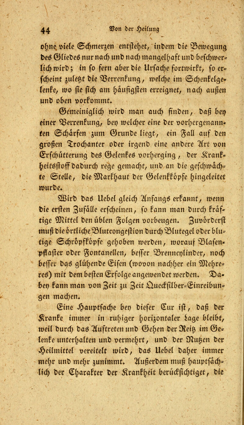 4^ S^Ott ter Speiiun^ be^ ©üebeö nur nac^ unb nad; mangeif^aft unb Befc^mer- lid^mitrt); in fo fern aberbie Urfac^e fottmkft^ fo er« fe^einf jule^f tieJSerrenfung, mefc^e im ©c^enfelge« fenfe, tt)0 jte ftd^ am ^dufig)len erreignet, nac^ au^en unt> oben t)orfommt* ©emeinigHc^ mirt) man auc^ fi'nben, baf 6ei> einer ^errenfung, be\) melc^er eine ber t>orbergenann« ^en (Scharfen ^um ©runbe liegt, ein %aU auf t)en großen 5^roc^anter ober irgenb eine anbere livt tjon Srfc^utterung be^ ©elenfe^ v^or^erging , ber Äranf« ^eit^t^off baburc^ rege gemacht; unb an hk gefc^tt>dc^= te ©teile, bie 9Rarf§aut ber ©elenffopfe Eingeleitet ttjurbe* SBirb ta^ Uebel gfeic^ 2{nfang^ erfannt, wenn bie er)Ten 2^fäiie erfc^einen, fo fann man burd; frdf*^ tige ^Kittel ben üblen Solgen t)orbeugen* 3^^^^^^(^ mu^ hie ortlic^e^SIutcongejlion burc^ Blutegel ober blu- tige (Sc^ropffopfe gel;oben merben, morauf Slafen- pflajler ober gontaneden, betJer JSrenncpHnber, noc^ beffer b^^ glulpenbe Sifen (n)ot>on na^fper ein 9Ke§re^ re^) mit tem bejien Srfolge angemenbet merben* S)a- bet) fann man t)on ^eit ju ^dt Ciuedftlber-Sinreibun^ gen machen* Sine »^auptfac^e bei) biefer Cur i|r, ta^ ber Äranfe immer in ruhiger horizontaler iage bleibt^ tt)ei( burd; baö 2(uftreten unb ©e|)en ber Oiei^ m@e^ lenfe unterhalten un.h t?erme§rt, unb ber dlu^en ber Heilmittel t>ereitelt tt)irb, ta6 Uebel ba^er immer me^r unb melpr junimmt* 2(uperbem mn^ ^auptfdc^- lic^ ber Cl^arafter ber Äranf^eit berücEfii^tiget/ t)k