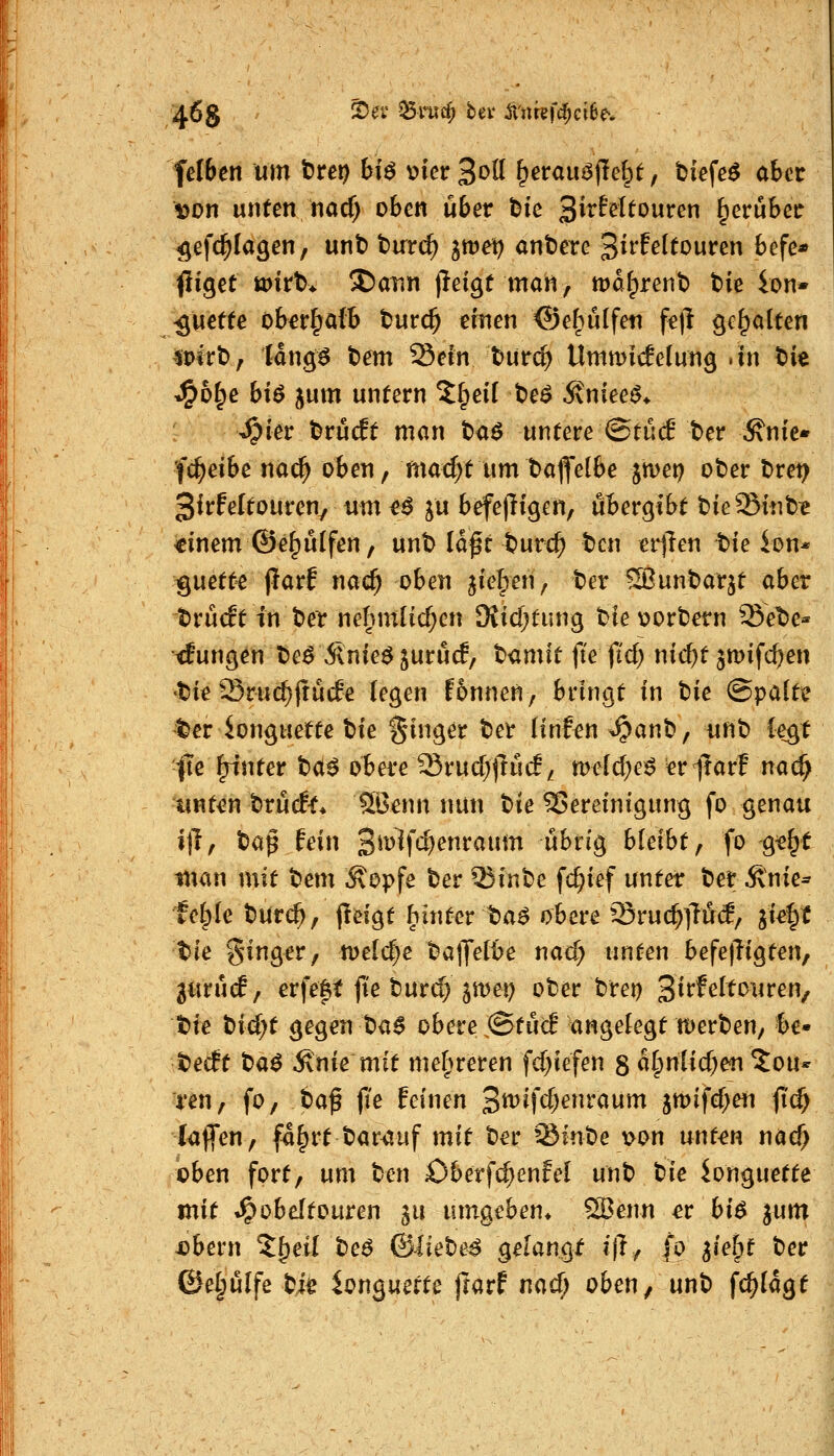 408 ^^'^ ^vmd) bev ^v'nfef^ciSe* felben \x\n t)re!) bi^ v>ier3oK ^erau^flelpt, biefe^ atcrr Don unten nacf) oben über Die SirhUouren ^erübce ^efc^Iagen, unt) tirrc^ gtret? anbete '^ixldtouxzw befe* füget tt)irt* J)aiin jleigt man, mdf^rent) tie Ion* ■guette ob^r^afb burc^ «rnen ©efpülfen fe|l ^^^oXttxx ipirt), tdng^ t)em Sein t>ur(^ Untmidelung »in bie J&o^e hi^ jum untern ^Ipeif teö ivniee^* Syitt brücft man baö untere ©tüd ter >Snie* fc^eibe na(^ oben, mad>t um baffelbe jn>ep ober Drei) Sirfeltoureuy um eö ju befe|l{gen, uBergibt bieStnfe^ «inem ©e^ulfen, unb Idf t burc^ ton erjlen bie Ion* ^e^mttt jlarE nac^ oben jie|)en, ber ^unbarjt aber trücft in ber nel)m[i($en 9{idjtung bie\?orbetn Setie« ifungen be^ Änieö ^uruc!, bamit fte fi'd; nid)t jmifc^en •bie Sru($(tü(le legen f&nnen, bringt in tiu ©palte t>er ionguette Xiit g'inger ber Hnf^n %^anb, unb legt f\z \pwttx ba^ obereIBrudjftud/ meld^e^ erilarl nac^ unt^n brücEf* SBenn nun '^it Sereinigung fo genau ill, 'Q^^ fein '^\'ü\d)mxamn nhxio^ hldht ^ fo ^«§t man mit '^tm Äopfe ber ^inbe fc^ief unter ber Änie* fetale burc^, peigt hinter ba^ obere Sruc^ilM, ^k%t tte Singer, n)eld)e balJetbe nad> unten befe)Tigten, 3ttrü(f, erfe|it jie burd) 5it)ei) ober bret) 3i^fc^^^'^^^^/ t>ie t)\d)t gegen ba0 obere ©tucB angelegt njerben, §e- tetft '^<i^ Änie mit melpreren fd)iefen 8 d^niid^en %oiu mWf fo, t(x^ fi'e feinen '^wi\d)Qnt<x\xm jmifd^en |T(^ kffen, f4^rt bar^uf mit ber ^Sfnbe v^on unt^n nac^ bben fort, um ben £)berfd}enfel unb tk ionguette mit t^obeftouren in umgeben* ^enn ^r hi^ jum x>bern %.^til beö &lktit^ gelangt i|l, £o ^k^t ber ©e^ulfe bi^ ionguette jkrf x\(xd) oben, unb fc^Idgt