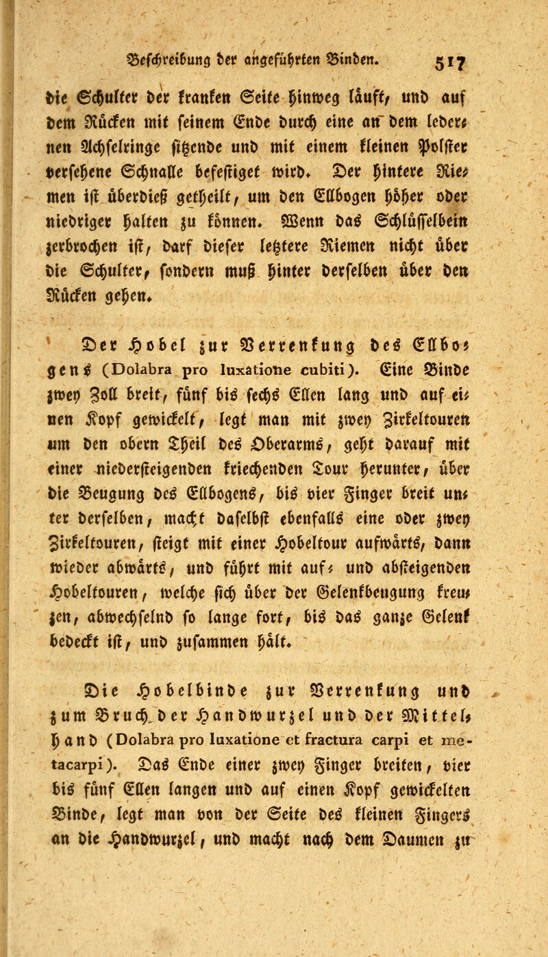 t>te ^(^nlttv t>ex ftanten (Bette ^intvc^ ünftf mt> auf i)em ^Men mit feinem ^itöc butc^ ettte an bem lebete nett 3lc()felnn5e ftgenöc unö mit einem fleinen spoffler uerfe^ene ©c^naHe htfefü^et tvitt)* ^er ipintej^e Siie^ men i(! Ö6ej:t)ie§ gej^eilt/ um ben ^llbocjen ^o^e^: obei; tiUM^et galten ^u fonnen. SBenn Hß ©c^lufiielbcitt iexhx^d)eti tf!/ t>arf t>iefei: leitete Dviemen nic^t fiSee t)ie ©c^ulteijf fonOem mug l^inter Oeffel6en Uet t>en SvÄcfen gejen* S!)er ^öSel gut 9Sei;t:enfutt3 ^e^ (£(I6ö5 gen^ (Dolabra pro luxatione cubiti). €ine jSittÖe |ttje9 3ott Sreify fünf hiß fec^ö ^ücn lang unb auf ei^ wen Äopf gemtcfclt, legt man mit jtt?ej) 3i*^^^^tourett um Den obem itlpei( De^ Oheicaxmßf ^ejt ööi'auf mit finet: nieöecftei^enDen ftiec^enDen tmx herunter / uUt tie 55eu3un5 Oe^ (E'ÖSöcjen^/ bi^ Diei* gin^ei; breit un^ ter öerfelbett/ mac^t öafelbf! ebenfaK^ eine oDer jnjet? 3irfe(touren, (leigt mit einer ^obeltour aufwarte, öan« iDteDer ahwaxtif unt) fuj^t mit auf^ unö abjTeigettOeit ^obe|[tourett ^ n)elc()e fic^ über Der ^elenfbett^ung fxem |en, abmec^felttD fo (an^e fort/ bi^ t>aß ^M^e ©elenf hel>edt ifl/ unO jufammen ^alu ©ie JpöbelbinDe ^ur !Öerren!un3 unt jum i25ruc§,Der jr?anOtt>ur^el unt) 0er S)iitte[# l^anD (Dolabra pro luxatione et fractura carpi et me- tacarpi). 2Daö €nt)e einer jwet) gingcr breiten^ tjier biö fünf €tten langen unD auf einen ^opf gemiifclten S3int>e/ legt man t)on Der 6eite De^ fleinen ginger^ «n Die ^anomurjel, unD mac^t nac^ Dem Säumen ^ir
