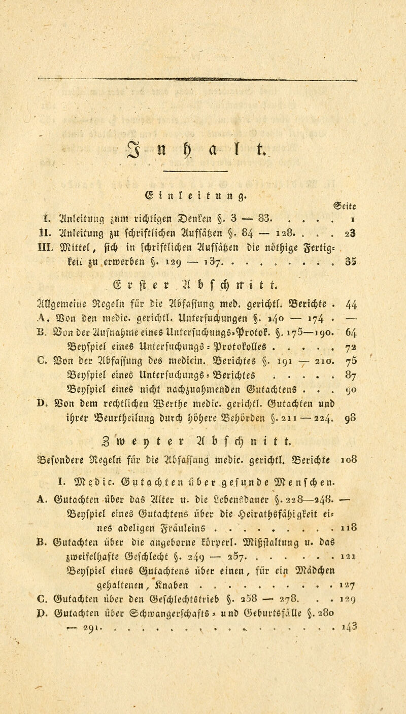 i-'i ■■» KZX*°tveKWm!Br&nn 3 n %, a I t (£ ! n I t i t it tt g. i. Anleitung gtinf' richtigen teufen §.3-^-83 1 iL 2Infeitung ju f$riftfi$en 2luffd^en §. 84 -— 128. . . . 23 III. Wxttd, ft# in fd>riftli$en 2iuffdfcen t»te nßtfjige 3tofigs feti 511 erwerben §.129 — 137. . . . . . . . . 35 . <S t fi e r , ä b f $ jr i t f. ungemeine Regeln für fcie Waffung mefc. gertc^ff. 9Sett#te • 44 A. *£on ben mebte gertcl;fl« Unterfucfcnngen §. 140 ;— 174 . — B. 95on ber 2Utfnaijme eines Unfetfit$migS»<Protof. §.175—190. 64 SBenfpiel eines Unterfttc&ungS * *PrototoOe8 . . . . . 72 CS. SSon ber 2lbfaffung beö mebietn. 25eri$te§ §. 191 — 210. 75 S5ci;fpiel eines Unterfu<$ung§j 23eri$feS 87 SScpfpiel eine! nidjf nacfyjuaJmienben ©ittacfctenS ... 90 D. SSon bem recbtii^en 2öertf>e mebte. gerid;tl. ©utac^ten nnb i^rer ^Beurt^eihmg burd? f^ere 23el)ötben §.211 — 224. 98 £ n> e 9 t e r 2( b f rfj n t t t. !Sefonbere Siegeln für bie 2lbfaffung mebte. gerictytl. 25eric$te 108 I. 9ft e. b i c. © u t a $ f e n ü & e r g e f u n b e 9ft e n f # e iu A. (3ütatf)ten über ba§ 2Üter u. bie Se6en£bauer §.228—24**- — QSepfpiet eines Qhttacfctens 116er bte £etratf>sfäfn gleit ei« ne§ abeligen SränletnS . 118 B. ©utacfyfen über bte angeborne tßrperl. SJiifjflaltung u. baS groetfetyafte Q?cfd?ted?t §. 249 — 257 .121 95epfpiel eines GJutad;tenS über einen, für ein Sftribctyen gehaltenen, Knaben i'^7 C. ©utac&ten tiber ben Q}efd}led;f6trieb §• 258 — 278. . .129 P. QJutacpten über ©rf7n>angerfd>aftS* unb Q5eburfSfv'iUe §.280 »—«• 291. . . . . , . , . , ., i43
