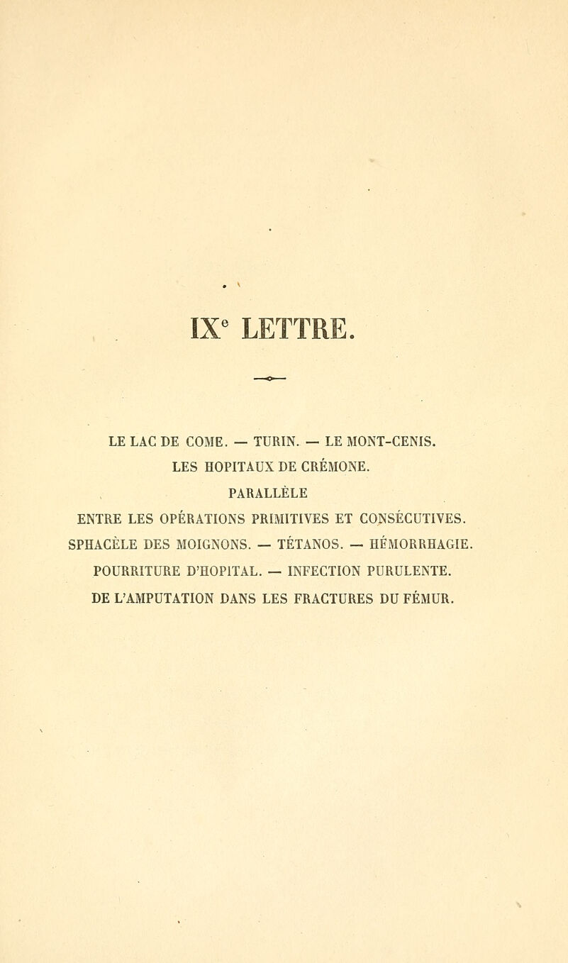 IX« LETTRE. LE LAC DE COME. — TURIN. — LE MONT-CENIS. LES HOPITAUX DE CRÉMONE. PARALLÈLE ENTRE LES OPÉRATIONS PRIMITIVES ET CONSÉCUTIVES. SPHACÈLE DES MOIGNONS. — TÉTANOS. — HÉMORRHAGIE. POURRITURE D'HOPITAL. — INFECTION PURULENTE. DE L'AMPUTATION DANS LES FRACTURES DU FÉMUR.