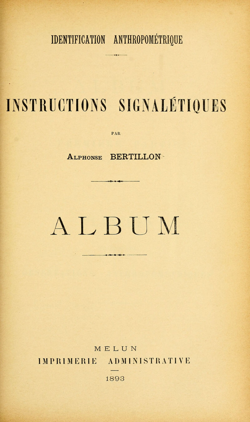 IDENTIFICATION ÂNTHROPOMÉTRIOUE INSTRUCTIONS SIGNALËTIQUES PAR Alphonse BERTILLON A LB J.. ME L U N IMPRIMERIE ADMINISTRATIVE 1893