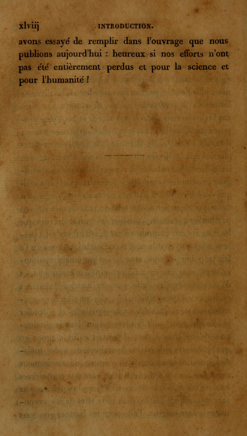 avons essayé de remplir dans l'ouvrage que nous publions aujourd'hui : heureux si nos efforts n'ont pas été entièrement perdus et pour la science et pour l'humanité !