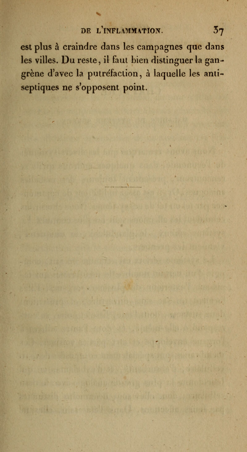est plus à craindre dans les campagnes que dans les villes. Du reste, il faut bien distinguer la gan- grène d'avec la putre'faction, à laquelle les anti- septiques ne s'opposent point.