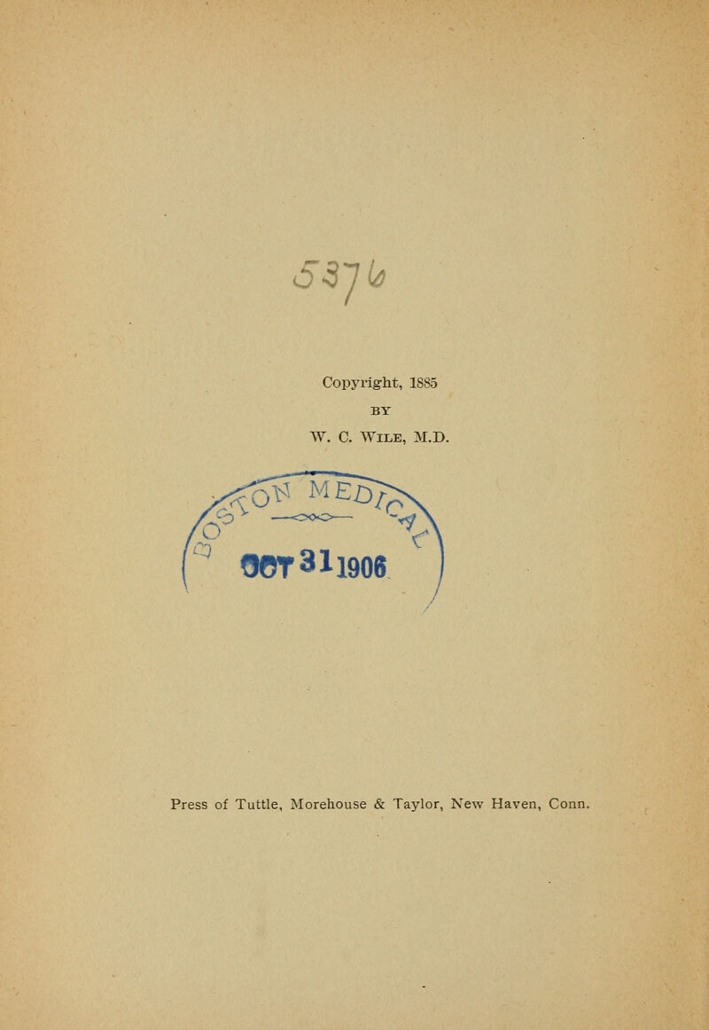 S^Jl^ Copyright, 1885 W. C. Wile, M.D. Press of Tuttle, Morehouse & Taylor, New Haven, Conn.