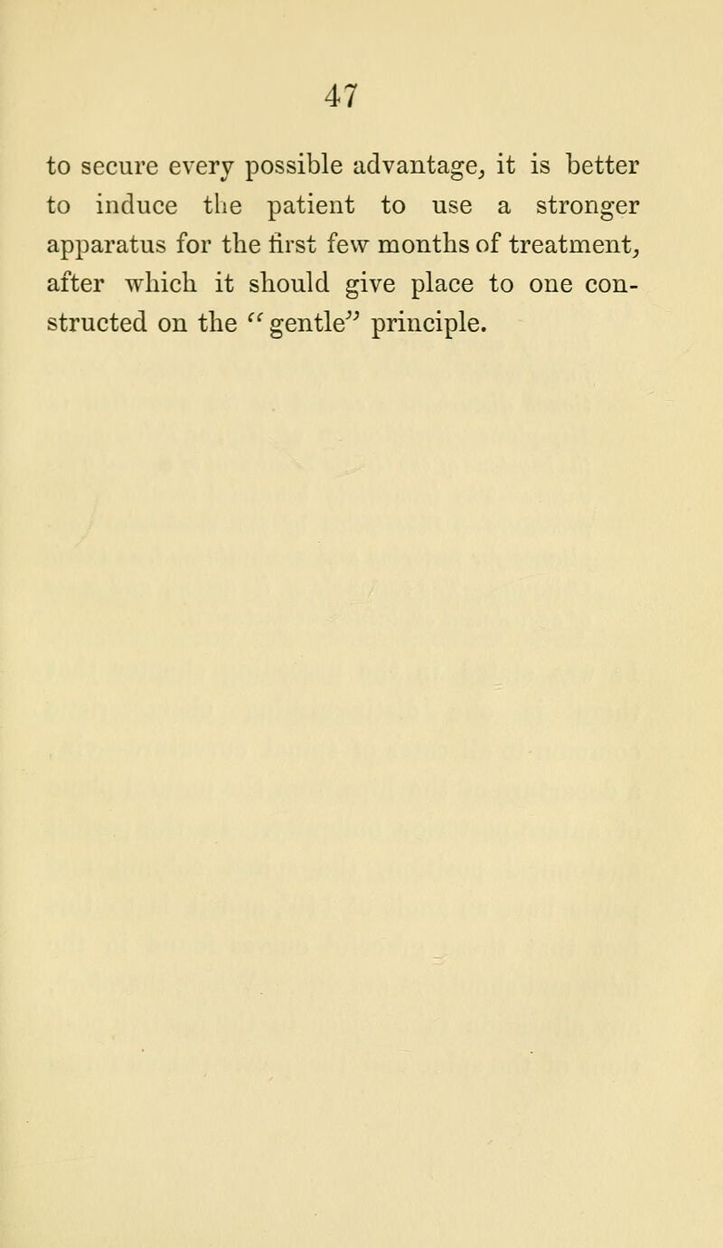 to secure every possible advantage, it is better to induce the patient to use a stronger apparatus for the first few months of treatment, after which it should give place to one con- structed on the  gentle principle.