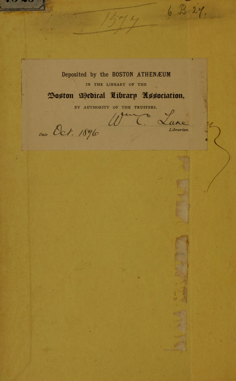 J io ^ '^t Deposited by the BOSTON ATHENAEUM IN THE LIBRARY OF THE 25o^ton Sl^eDical Hifirarp SH^^ociation, BY AUTHORITY OF THE TRUSTEES. Librarian. Date Bc^. M-f(p