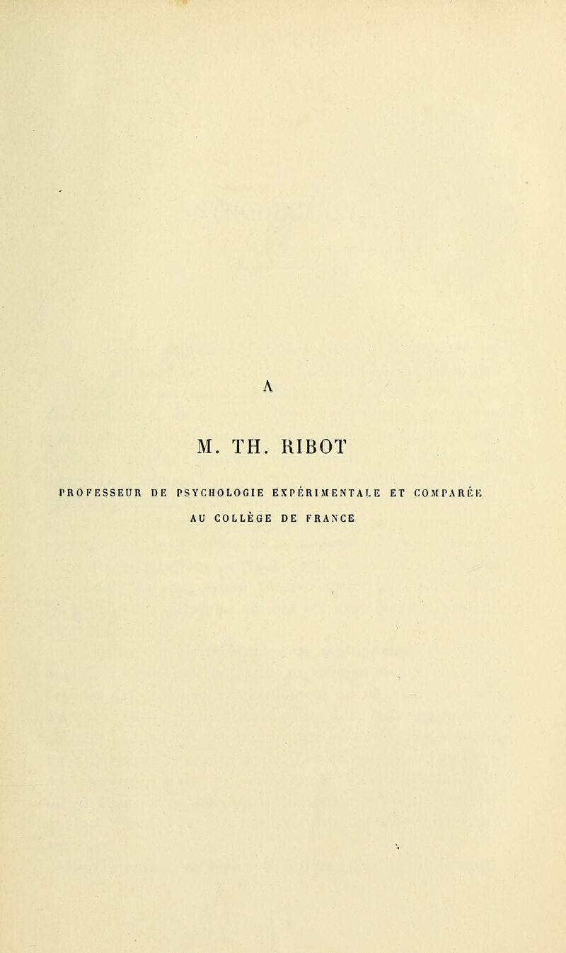 M. TH. RIBOT PROFESSEUR DE PSYCHOLOGIE EXPERIMENTALE ET COMPARE! AU COLLÈGE DE FRANCE