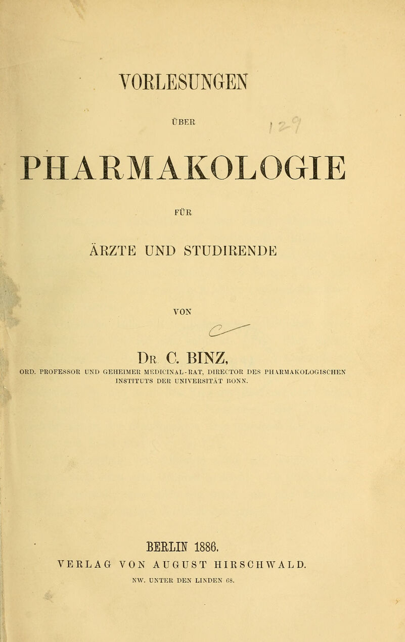 VORLESUNGEN ÜBER FÜR ÄRZTE UND STÜDIRENDE VON ÜR C. BINZ, ORD. PROFESSOR UND GEHEIMER MEDICINAL-RAT, DIRECTOR DES PHARMAKOLOGISCHEN INSTITUTS DER UNIVERSITÄT RONN. BEELI¥ 1886. VERLAG VON AUGUST HIRSCH WALD. NW. UNTER DEN LINDEN 68.