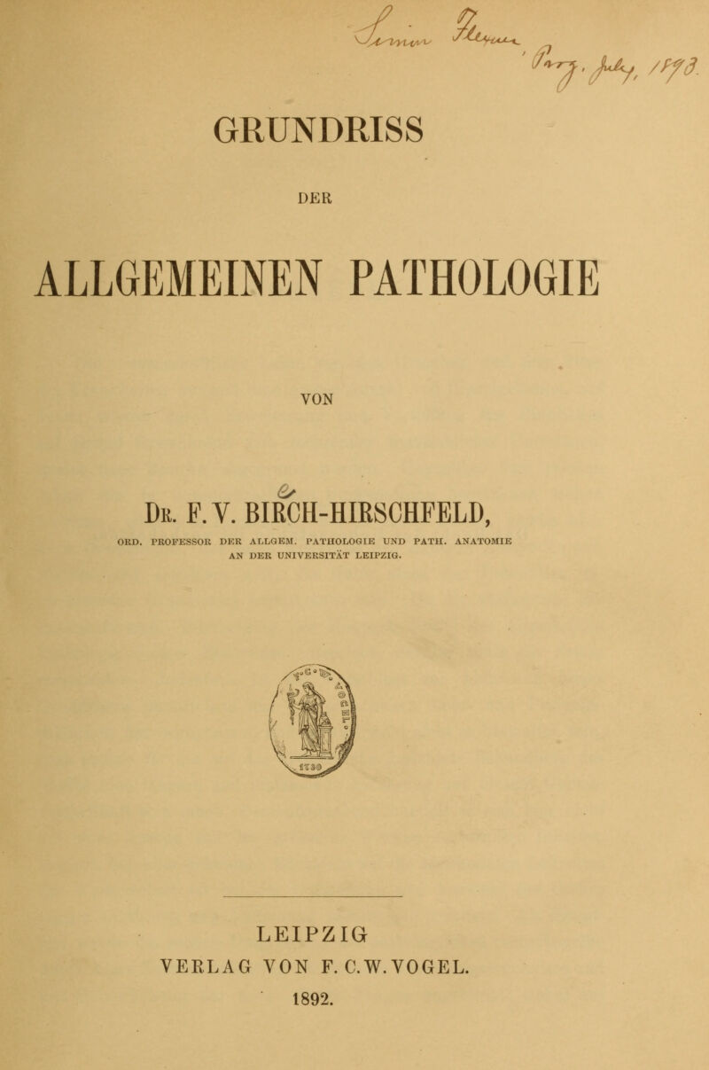 c£.. Ä ^■^^YiAJi-^t^ '^. ^■/^. /^^. GRUNDRISS DER ALLGEMEINEN PATHOLOGIE VON Dr. P. V. BI&H-HIESCHFELD, ORD. PROFESSOR DER ALLGEM. PATUOLOGIE UND PATH. ANATOMIE AN DER UNIVERSITÄT LEIPZIG. LEIPZIG VERLAG VON F. C.W.VOGEL 1892.