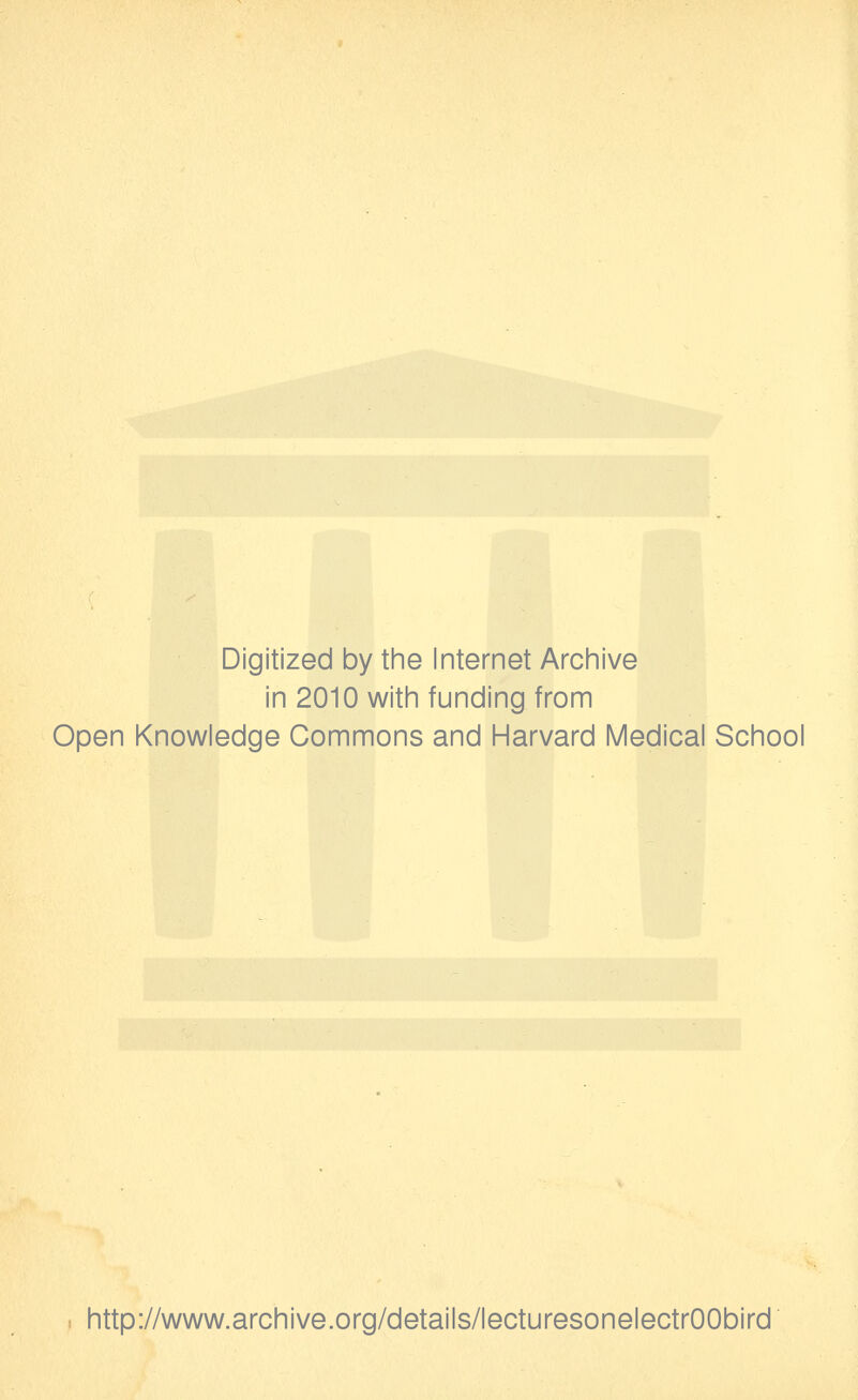 Digitized by tine Internet Archive in 2010 with funding from Open Knowledge Commons and Harvard Medical School http://www.archive.org/details/lecturesonelectrOObird