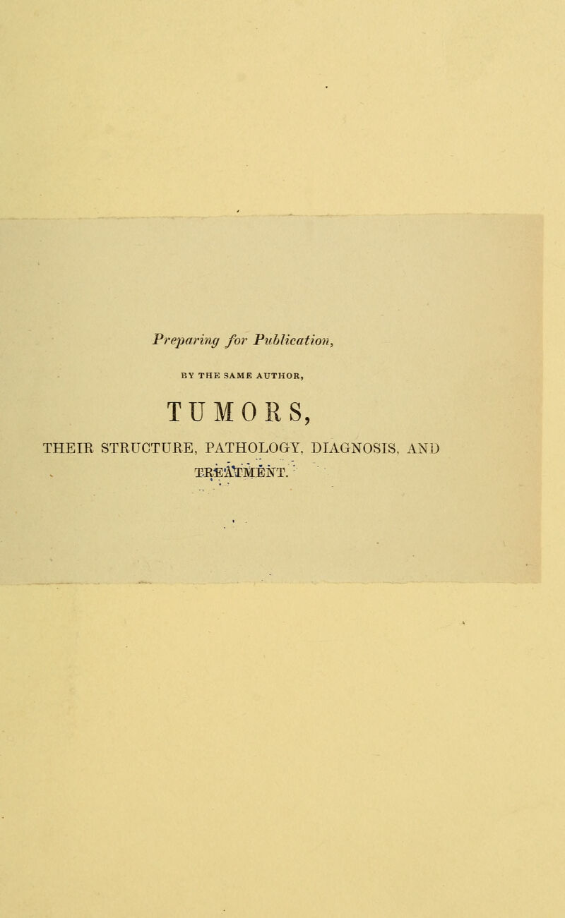 Preparing for Publication, BY THE SAME AUTHOR, TUMORS, THEIE STRUCTURE, PATHOLOGY, DIAGNOSIS, AND