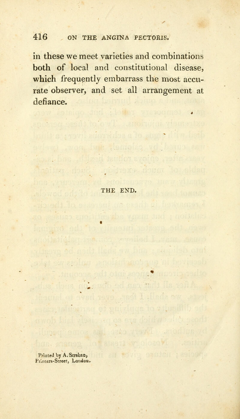 in these we meet varieties and combinations both of local and constitutional disease, which frequently embarrass the most accu- rate observer^ and set all arrangement at defiance. THE END. Prlntecl by A.&rahaD, Prliuers-Street, Lpndoni