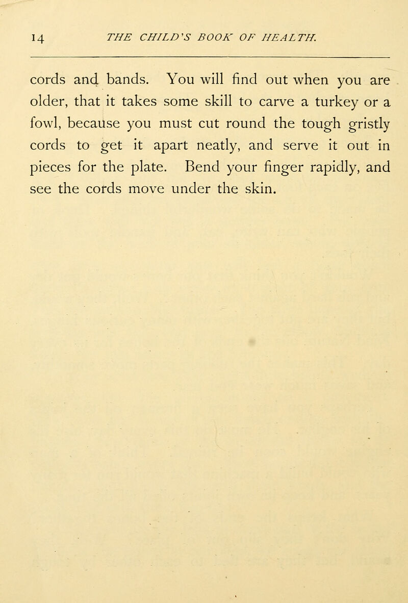 cords and bands. You will find out when you are older, that it takes some skill to carve a turkey or a fowl, because you must cut round the tough gristly cords to get it apart neatly, and serve it out in pieces for the plate. Bend your finger rapidly, and see the cords move under the skin.