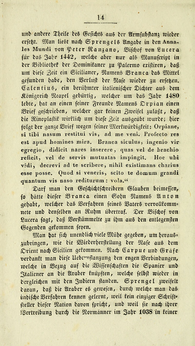 un& anbere Steile be§ ©eftc^tö auö ber Slrmfubjknj lütebetr erfc&t. SÖton liegt nacb, (Sprenge 16 Slngabe in ben Anna- les Mundi son ^>eter Sftan^ano, SSifdjof »on ßueera für fca» 3«fcr 1442, welche aber nur äfö SRanufcript in ber 23tbltot£e£ ber ©ominttaner ju Palermo erifliren, ba$ um tiefe 3e^ ^n ©kutaner, Samens 33ranca ta§ tyliüei gefunben ^abe, ben SSetluf! ber 9lafe lieber £u erfefcen. §alcntiu§, ein berühmter itattenifdjer Siebter auö bent Äönigreid) Neapel gebürtig, welcher um ba§ 3^t)r 1480 lebte, i)at an einen feiner greunbe Spaniens £>rpian einen S3rief getrieben, welcher gar feinen Zweifel juläßt, baff bie Sttnopfaftif *pirttt$ um biefe 3eit ausgeübt würbe; bier folgt ber ganjeSSrtef wegen feiner SKerfroüroigfeit; Orpiane, si tibi nasum restitui vis, ad me veni. Profecto res est apud homines mira. Branca siculus, ingenio vir egregio, didicit nares inserere , quas vel de brachio reficit, vel de servis mutuatas impingit. Hoc ubi vidi, decrevi ad te scribere, nihil existimans charius esse posse. Quod si veneris, scito te domum grandi quantum vis naso rediturum : vola. SDarf man ben ©ef<$id)tf<$reibern (Stauben beimeffen, fo ^atte- tiefer sSranca einen ©ofyn SlamenS 21 nton Qtfyabt, welcher baö SSerfafyren feinet SSaterS »er»oÜt'omm= netc unb benfelben an diutym übertraf, ©er 33ifd(wf »on ßueera fagt, ta§ SSerfiümmelte $u tym au§ ben entlegenen ©egenben gekommen fe^en. SDian t)at fic$ unenbttd)siele9Wü&e gegeben, um|jerau6= jubringen, wie bie Söieberfyerftellung ber 9kfe auS bem sDrtent na<# ©icilien gekommen. Slacb (Earpue unb ©räfe »erbanft man tiefe Ucbrnflanjung ben engen SBerbinbungen, welche in SSe^ug auf bie äBiffenfcfyaften t)u ©panier uno Italiener an bk Slraber knüpften, welche felbfl wieber in turgleic^en mit ben 3n9ii^n jlanben. Sprengel zweifelt baran, ba§ bie Araber e6 gewefen, burefy welche man ba$ mbifd?e Söerfafyren fennen gelernt, weil fein einziger ©c&rift* flreüer biefer Nation baüon fprid)t, unb weit fte na# ifcrer Vertreibung burd) bie Tormänner im %afyv 1038 in feiner