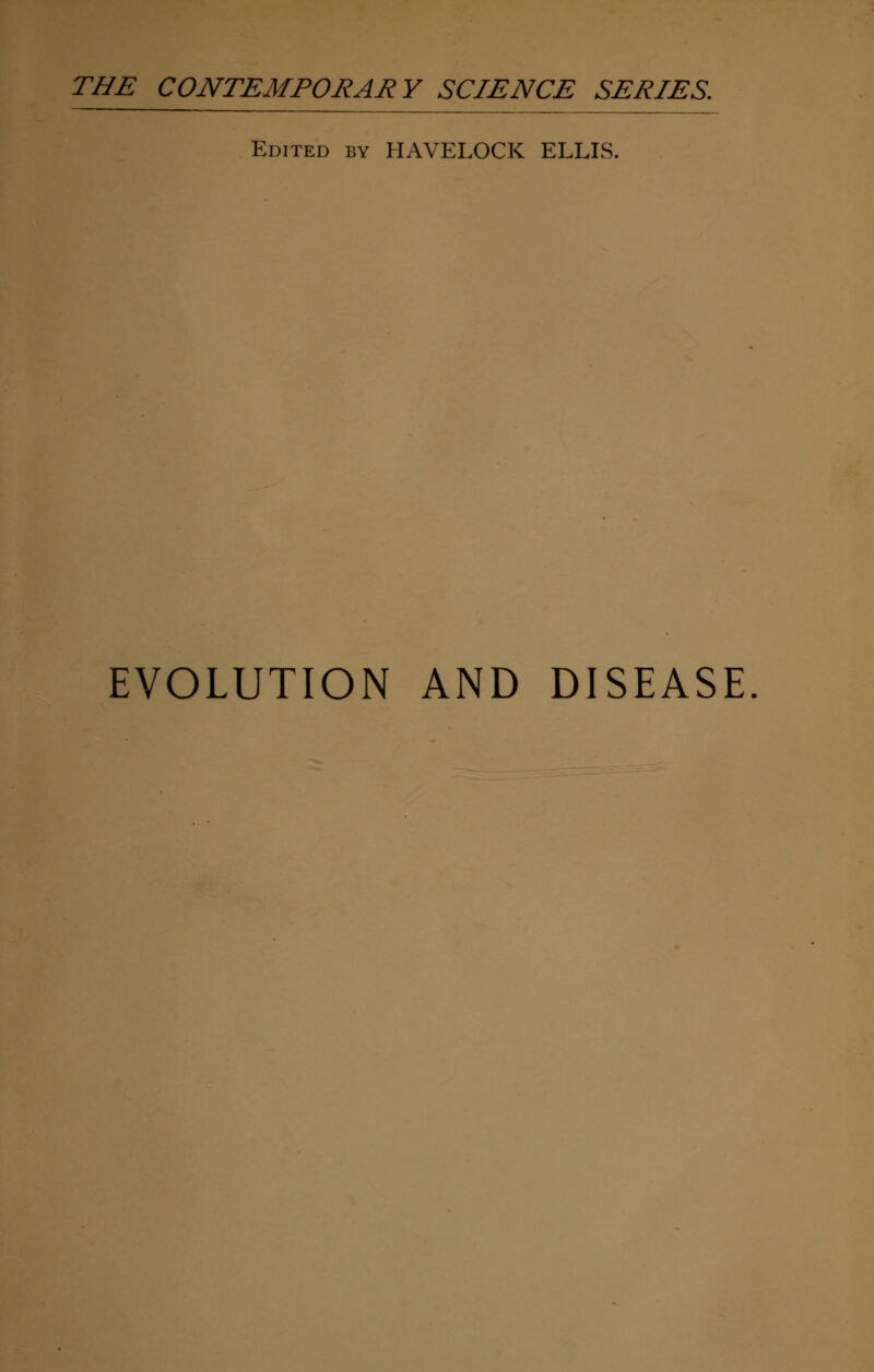 THE CONTEMPORARY SCIENCE SERIES. Edited by HAVELOCK ELLIS. EVOLUTION AND DISEASE