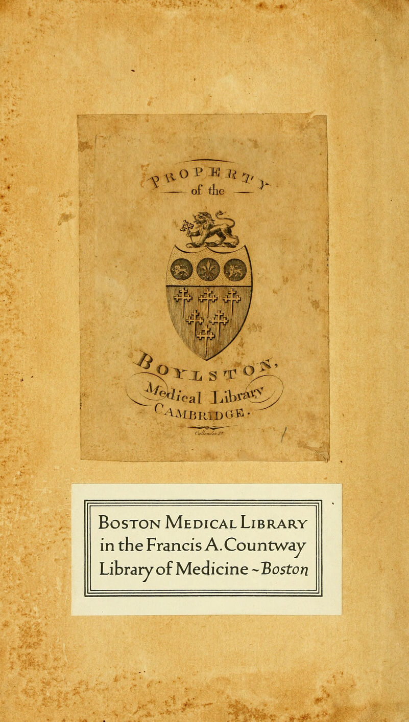 ^^^OT^lSl^^,^ o£ the ^ M V;, . ir inj'_ Hj~pj'' 9^j.s^^. Boston Medical Library in the Francis A.Countway Library of Medicine -Boston