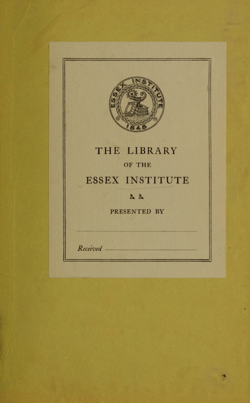 THE LIBRARY OF THE ESSEX INSTITUTE PRESENTED BY Received