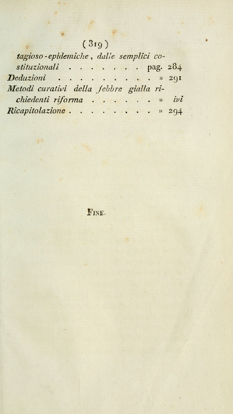 iagioso 'epidemiche ^ dulìe semplici co- stitiizionali pag. 284 Deduzioni « 291 Metodi curatii^i della Jehhre gialla ri- chiedenti riforma » ivi Ricapitolazione . » 294 Fine»