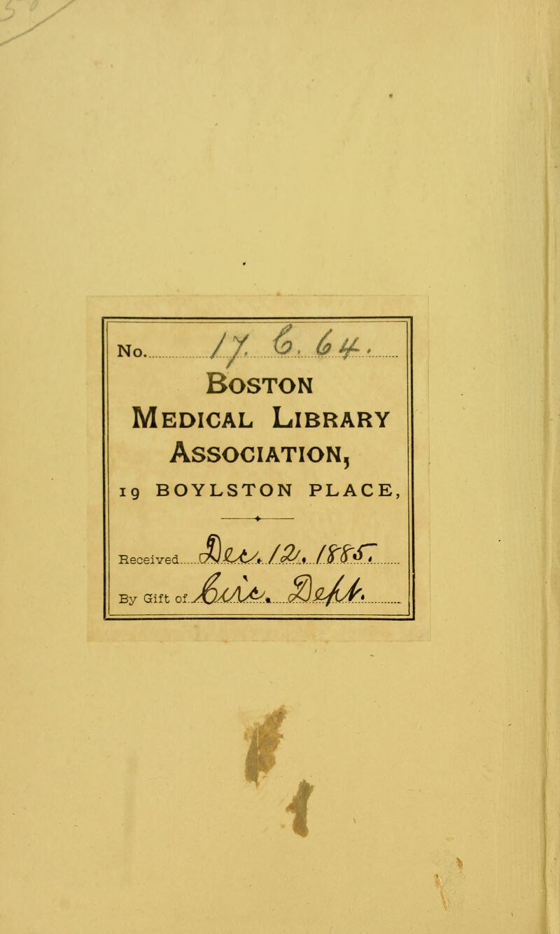 no //. 4Lj6j6jl Boston Medical Library Association, 19 BOYLSTON PLACE, ♦ Received ^Lt/t./S/xl^^* By Gift 0iJ0M&* ^sJJTj. t <