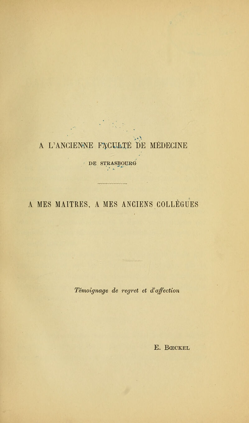 A L'ANGIEN'NE F]VCUJlXÉ BE MÉDECINE DE STRASBOURG A MES MAITRES, A MES ANCIENS COLLÈGUES Témoignage de regret et d^affection E. BCECKEL