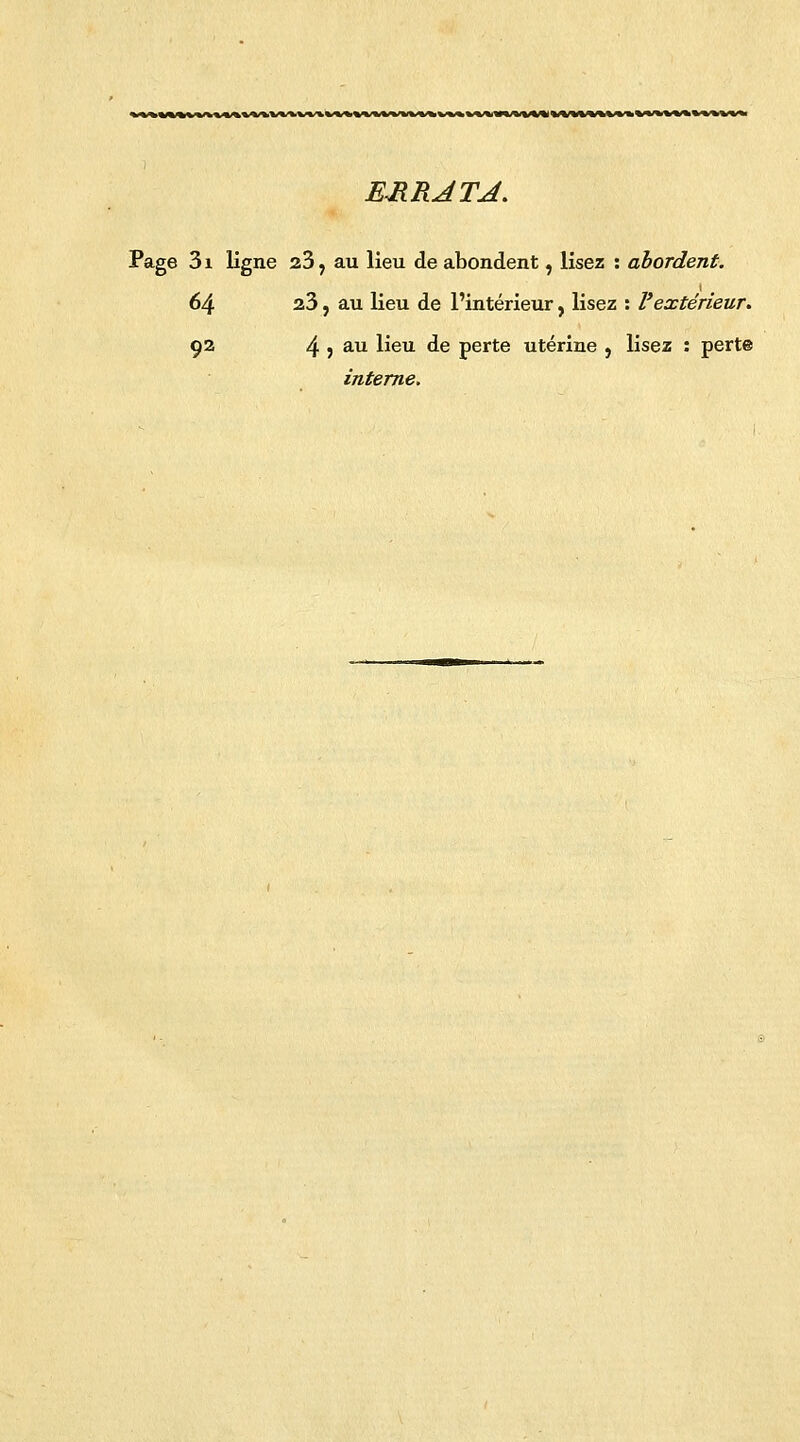 fc»*»VVkVViVV*VV^Vt^VV«,VI^VVWVW.V^VS^l(<VW%*« ERRATA. Page 3i ligne 23, au lieu de abondent, lisez : abordent. 64 23, au lieu de l'intérieur, lisez : l'extérieur. 92 4 ? au ^eu ^e perte utérine , lisez : perte interne.