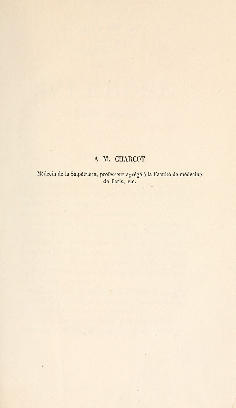 A M. CTIARCOT Médecin de la Salpôtrière, professeur agrégé à la Faculté de médecine de Paris, etc.