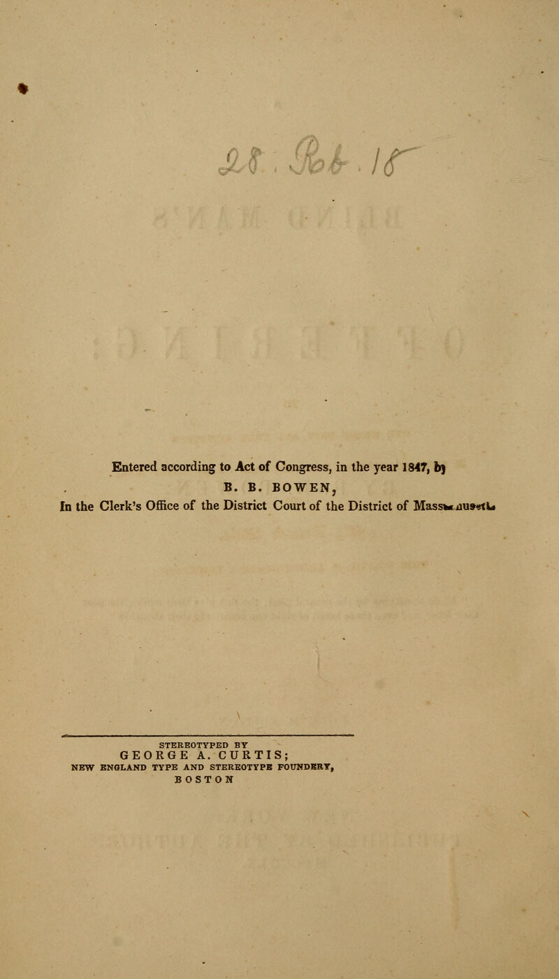 u.^ir Entered according to Act of Congress, in the year 1847, b) B. B. BOWEN, In the Clerk's Office of the District Court of the District of Mass%*iiu»«tl« STEREOTYPED BY GEORGE A. CURTIS; NEW ENGLAND TYPE AND STEREOTYPE FOUNDKRY, BOSTON