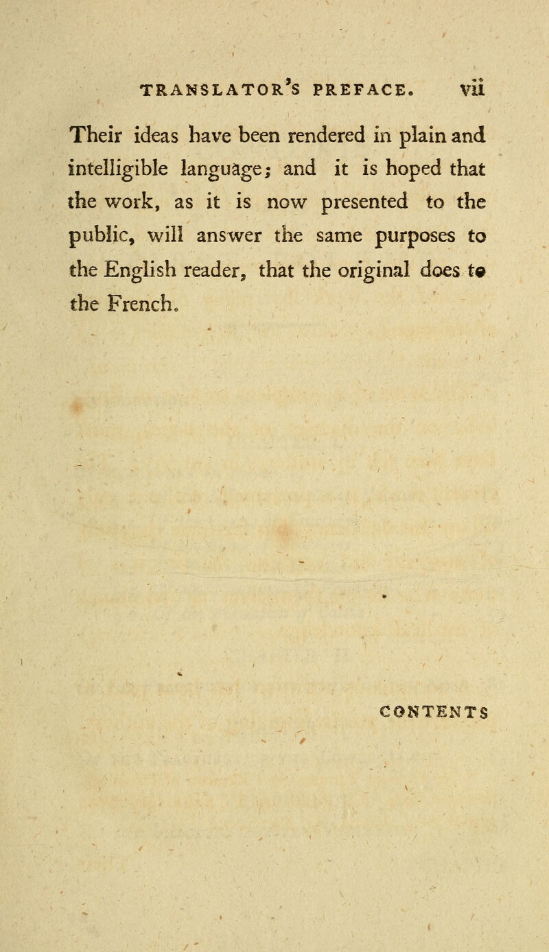 Their ideas have been rendered in plain and intelligible language; and it is hoped that the work, as it is now presented to the public, will answer the same purposes to the English reader, that the original does t© the French. CONTENTS