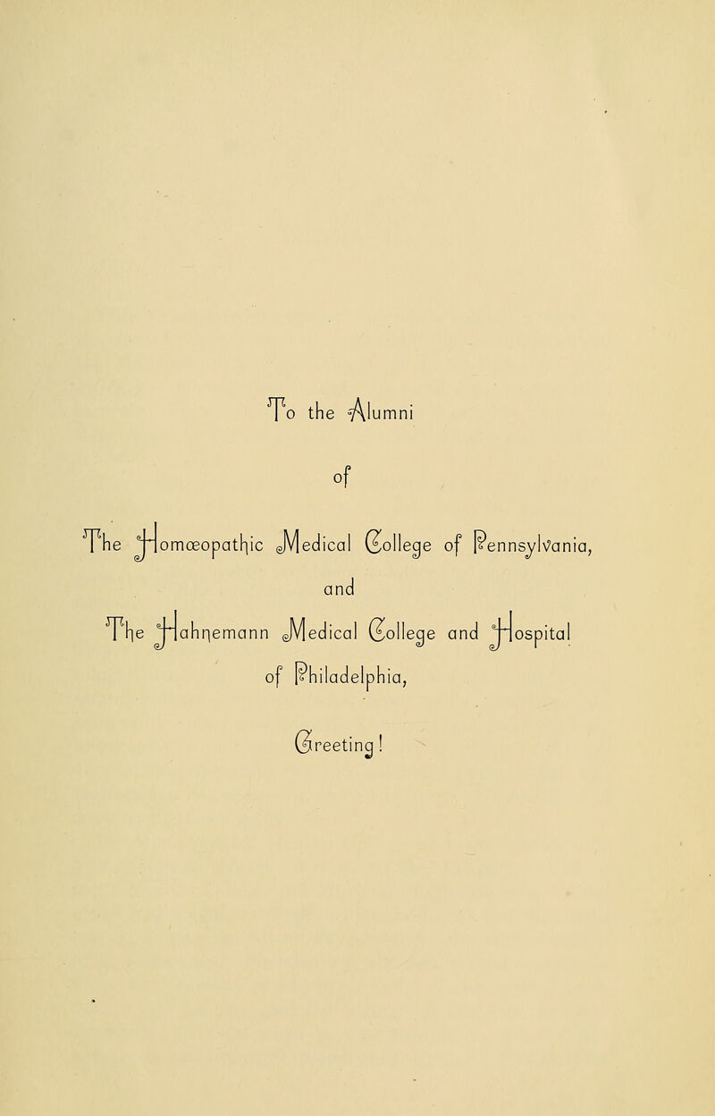 1 o the Alumni of 1 he Jiomoeopathic JVleclical (Sollege of Isennsylvania, and 1 lie jiahnemann JVledical (College and jiospital of Ishiladelphia, 0 reetinc