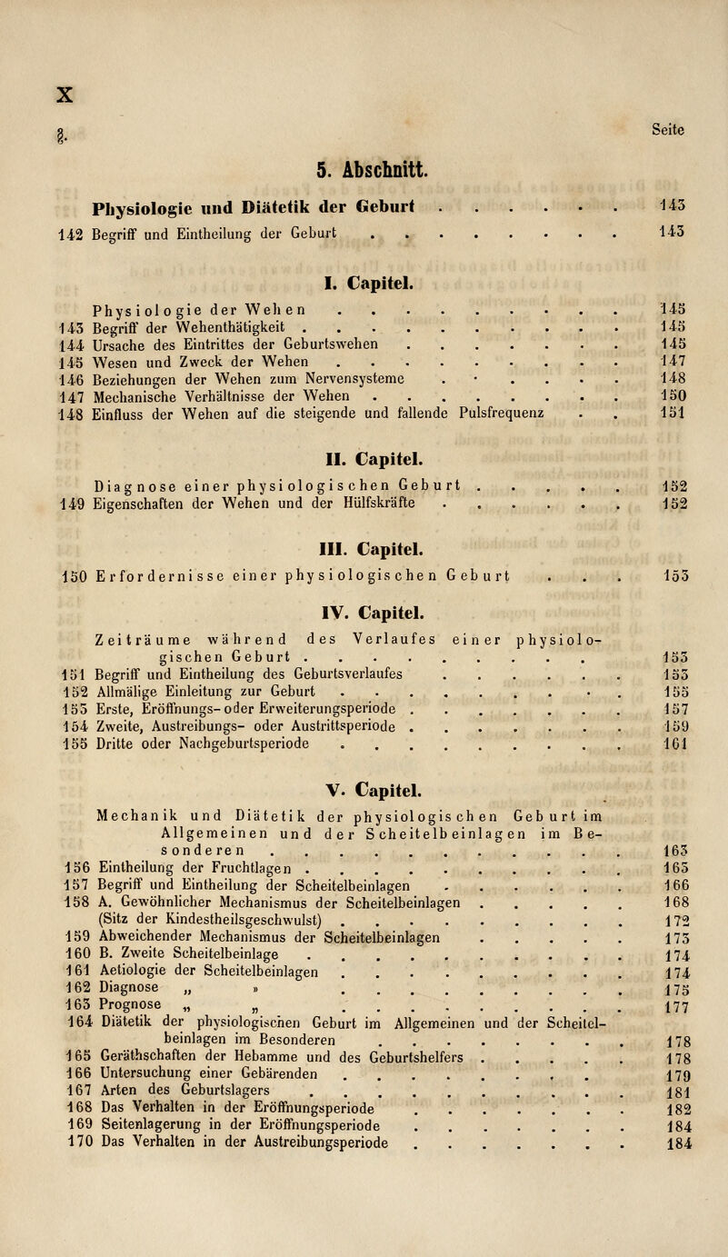 Seite 5. Abschnitt. Physiologie und Diätetili der Geburt 142 Begriff und Eintheilung der Gebart 143 U3 I. Capitel. Physiologie der Welien 143 Begrifl' der Wehenthätigkeit .... 144 Ursache des Eintrittes der Geburtswehen 145 Wesen und Zweck der Wehen 146 Beziehungen der Wehen zum Nervensysteme 147 Mechanische Verhältnisse der Wehen ..... 148 Einfluss der Wehen auf die steigende und fallende Pulsfrequenz II. Capitel. Diagnose einer physiologischen Geburt 149 Eigenschaften der Wehen und der Hülfskräfte 14S 145 145 147 148 150 151 152 152 III. Capitel. 150 Erfordernisse einer physiologischen Geburt . . . 153 IV. Capitel. Zeiträume während des Verlaufes einer physiolo- gischen Geburt 155 151 Begriff und Eintheilung des Geburtsverlaufes 155 152 AUmälige Einleitung zur Geburt 155 155 Erste, Eröffnungs-oder Erweiterungsperiode 157 154 Zweite, Austreibungs- oder Austrittsperiode 159 155 Dritte oder Nachgeburtsperiode 101 V. Capitel. Mechanik und Diätetik der physiologischen Geburt im Allgemeinen und der Scheitelbeinlagen im Be- sonderen 156 Eintheilung der Fruchtlagen 157 Begriff und Eintheilung der Scheitelbeinlagen 158 A. Gewöhnlicher Mechanismus der Scheitelbeinlagen (Sitz der Kindestheilsgeschwulst) .... 159 Abweichender Mechanismus der Scheitelbeinlagen 160 B. Zweite Scheitelbeinlage 161 Aetiologie der Scheitelbeinlagen .... 162 Diagnose „ » .... 163 Prognose „ „ .... 164 Diätetik der physiologischen Geburt im Allgemeinen beinlagen im Besonderen 165 Geräthschaften der Hebamme und des Geburtshelfers 166 Untersuchung einer Gebärenden .... 167 Arten des Geburtslagers 168 Das Verhalten in der Eröffnungsperiode 169 Seitenlagerung in der Eröffnungsperiode 170 Das Verhalten in der Austreibungsperiode und der Scheitel- 165 165 166 168 172 173 174 174 175 177 178 178 179 181 182 184 184