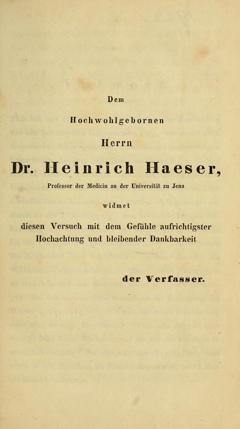 Dem Hochwohlgebornen Herrn Dr. Heinrich Haeser^ Professor der Medicin an der Universität zu Jena widmet diesen Versuch mit dem Gefühle aufrichtigster Hochachtung und bleibender Dankbarkeit