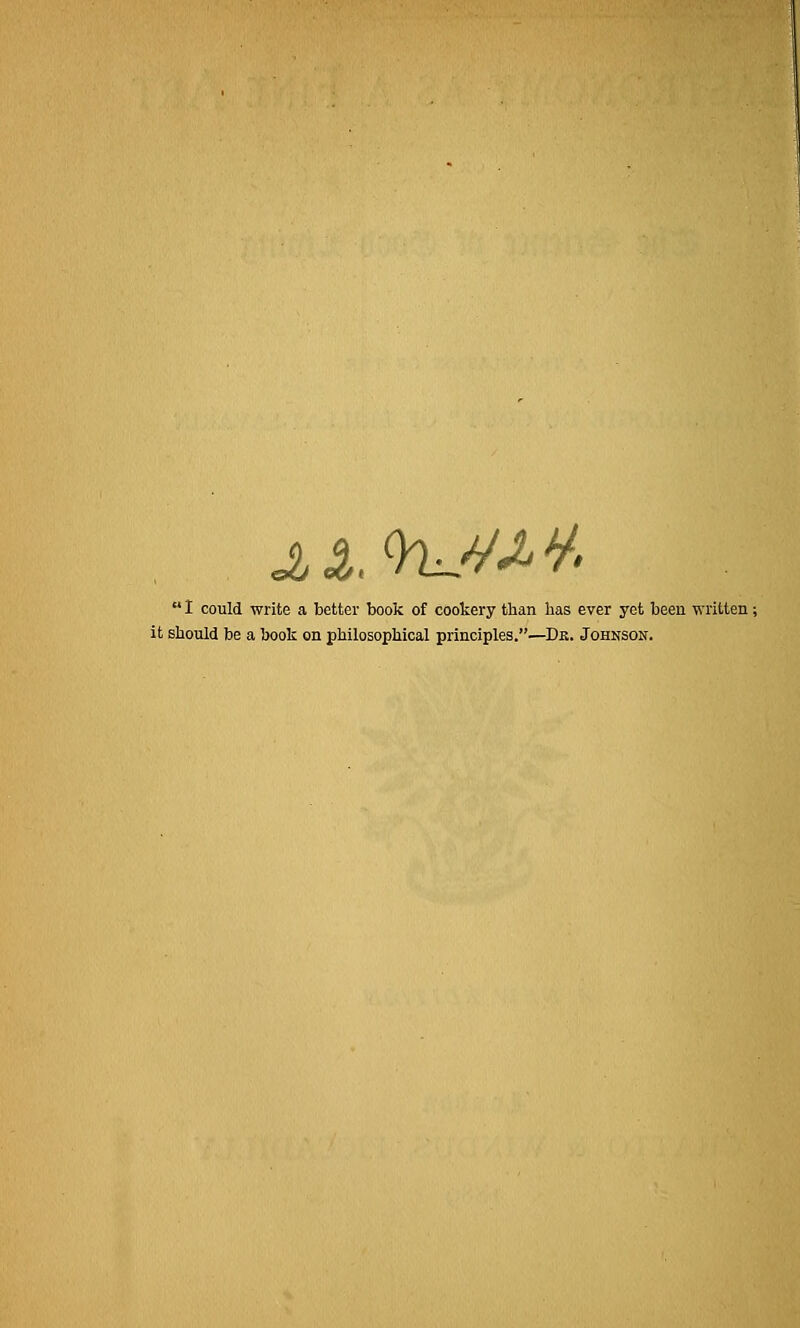 .u.O'L/satf I could write a better book of cookery than has ever yet been written; it should be a book on philosophical principles.—Dk. Johnson.