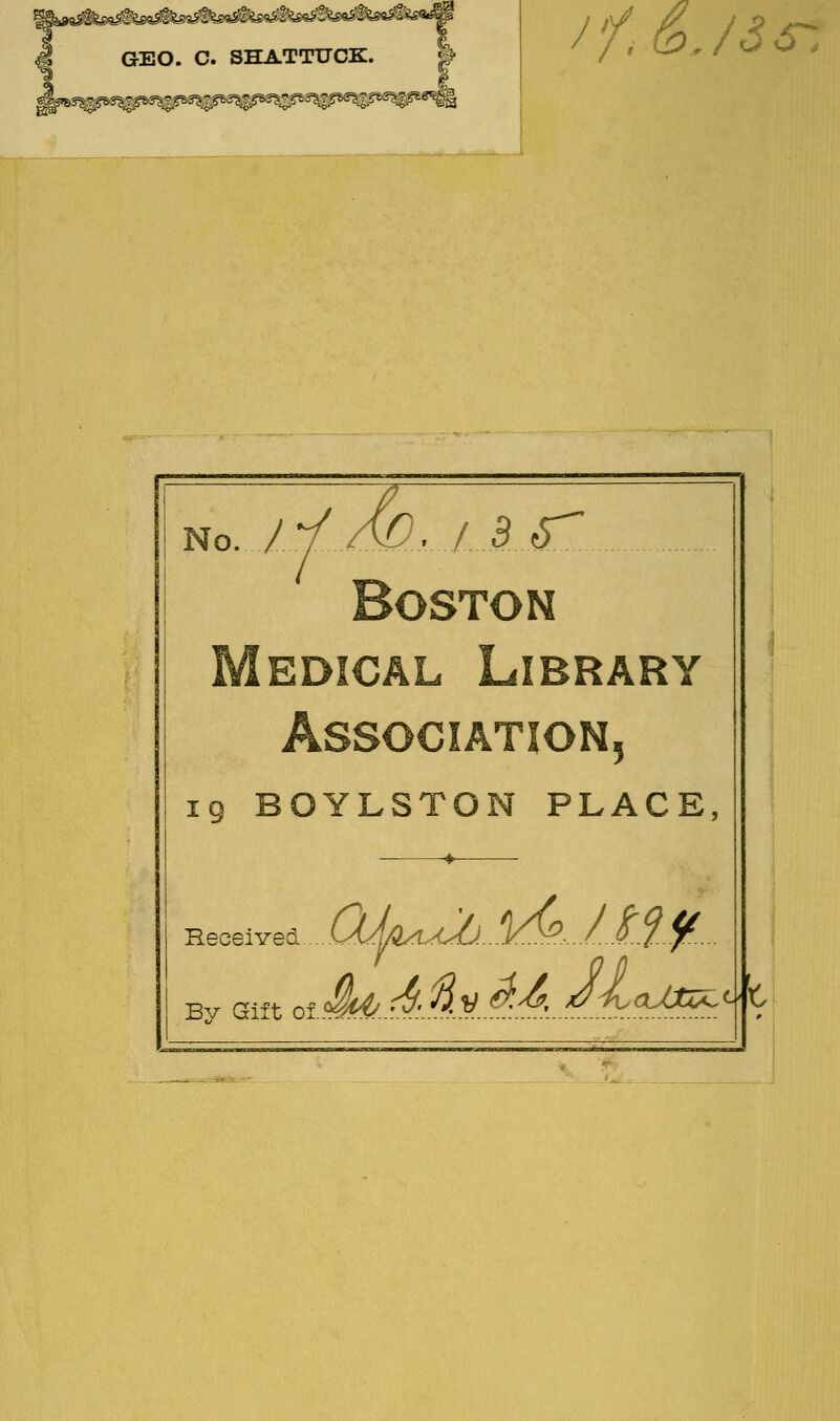 GEO. C. SHATTUCK. is ^te^te^tff^ „^g /'/,&,/3s~, no.JtAQu 3<T Boston Medical Library Association 5 19 BOYLSTON PLACE, Received By Gift of i&AftvAAJA. aMz^^' HWIIIWW