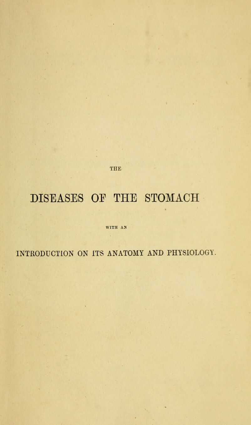 THE DISEASES OE THE STOMACH WITH AN INTRODUCTION ON ITS ANATOMY AND PHYSIOLOGY