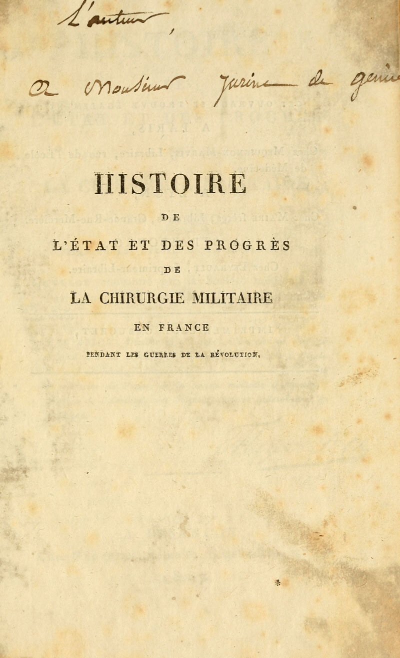y£ iuUc^^^^^y^ OL (Tf^^JU^ ^-..--^ f^ HISTOIRE D E t'ETAt ET DES PllGGRES DE LA CHIRURGIE MILITAIRE EN FRANCE *£Jfi)AKX LEiS GUERfeES DE tA REVOLUTIOS',