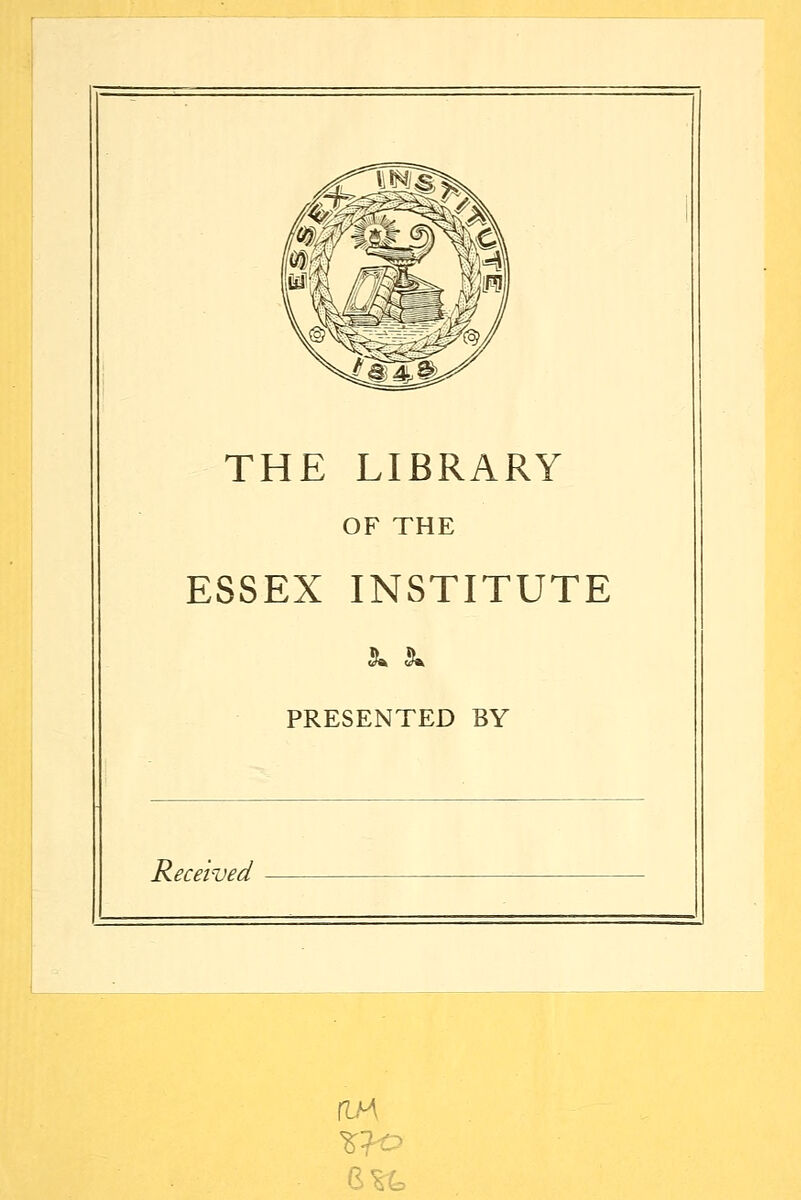 THE LIBRARY OF THE ESSEX INSTITUTE PRESENTED BY Received flM 6?t