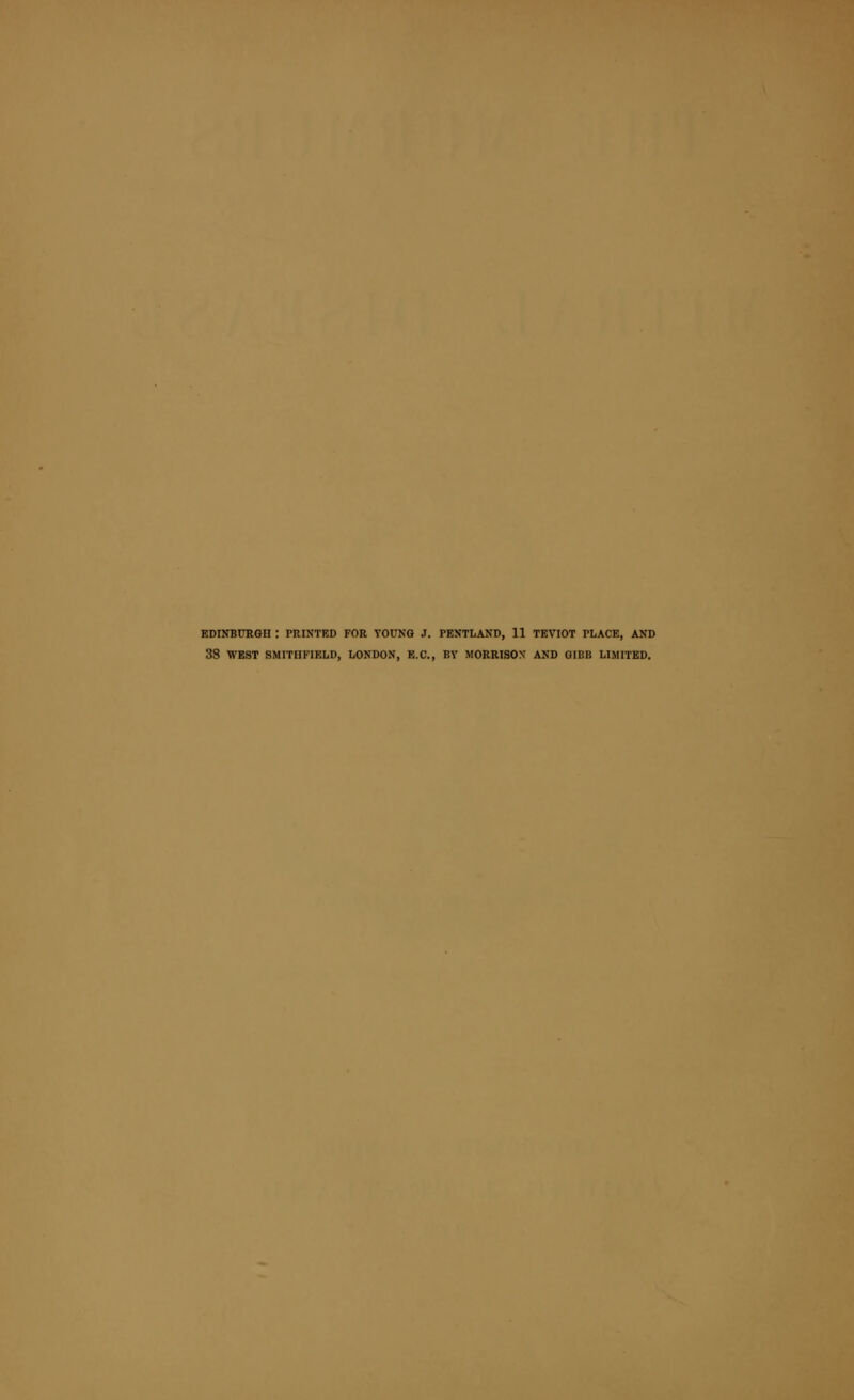 EDINBURGH \ PRINTED FOR YOUNG J. PENTLAND, 11 TEVIOT PLACE, AND 38 WEST SMITHFIELD, LONDON, E.C., BY MORRISON' AND GIBB LIMITED.