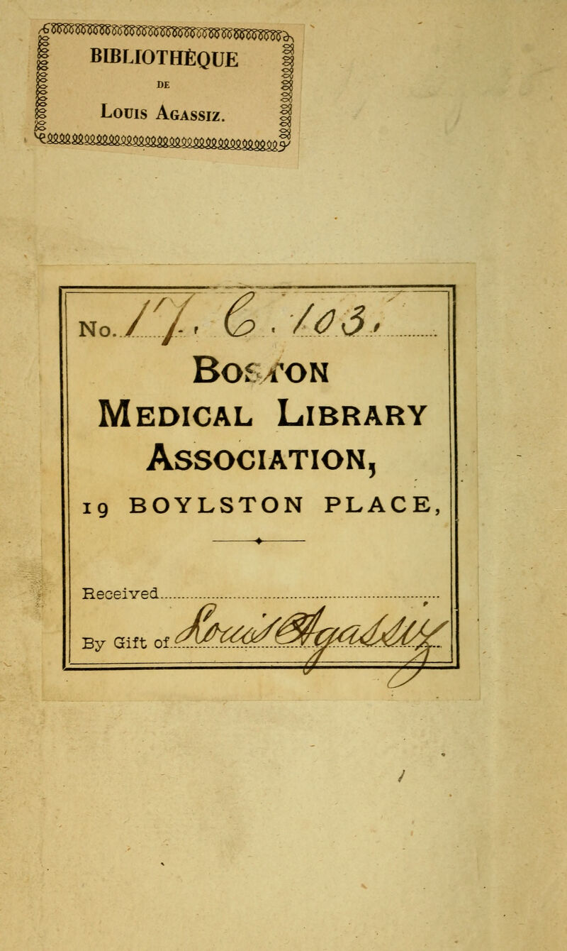 BIBLIOTHÈQUE DE Louis Agassiz. §f No.//r .G? ■ /^d/ Boston Médical Library Association, 19 BOYLSTON PLACE, Received By Gift X