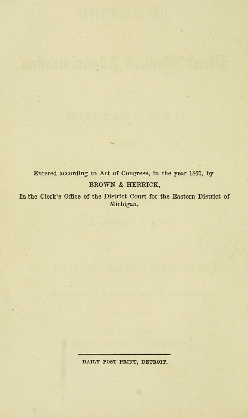 Entered according to Act of Congress, in the year 1867, hy BROWN & HERRICK, In the Clerk's Office of the District Court for the Eastern District of Michigan. DAILY POST PRINT, DETROIT.