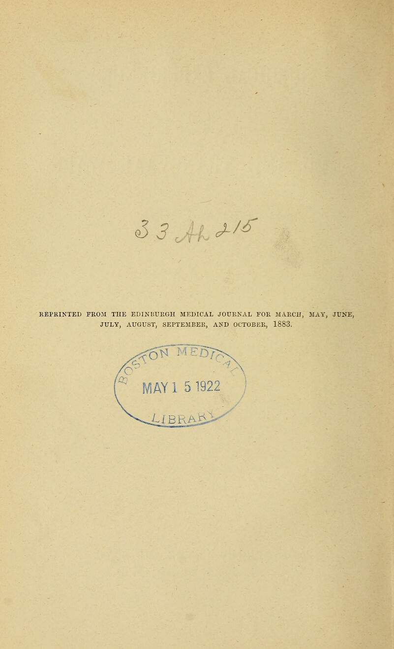 S 3 J, J-/* REPRINTED FROM THE EDINBURGH MEDICAL JOURNAL FOR MARCH, MAY, JUNE, JULY, AUGUST, SEPTEMBER, AND OCTOBER, 1883.