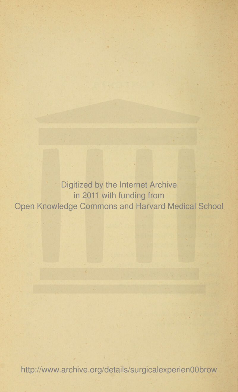 Digitized by the Internet Archive in 2011 with funding from Open Knowledge Commons and Harvard Medical School http://www.archive.org/details/surgicalexperienOObrow