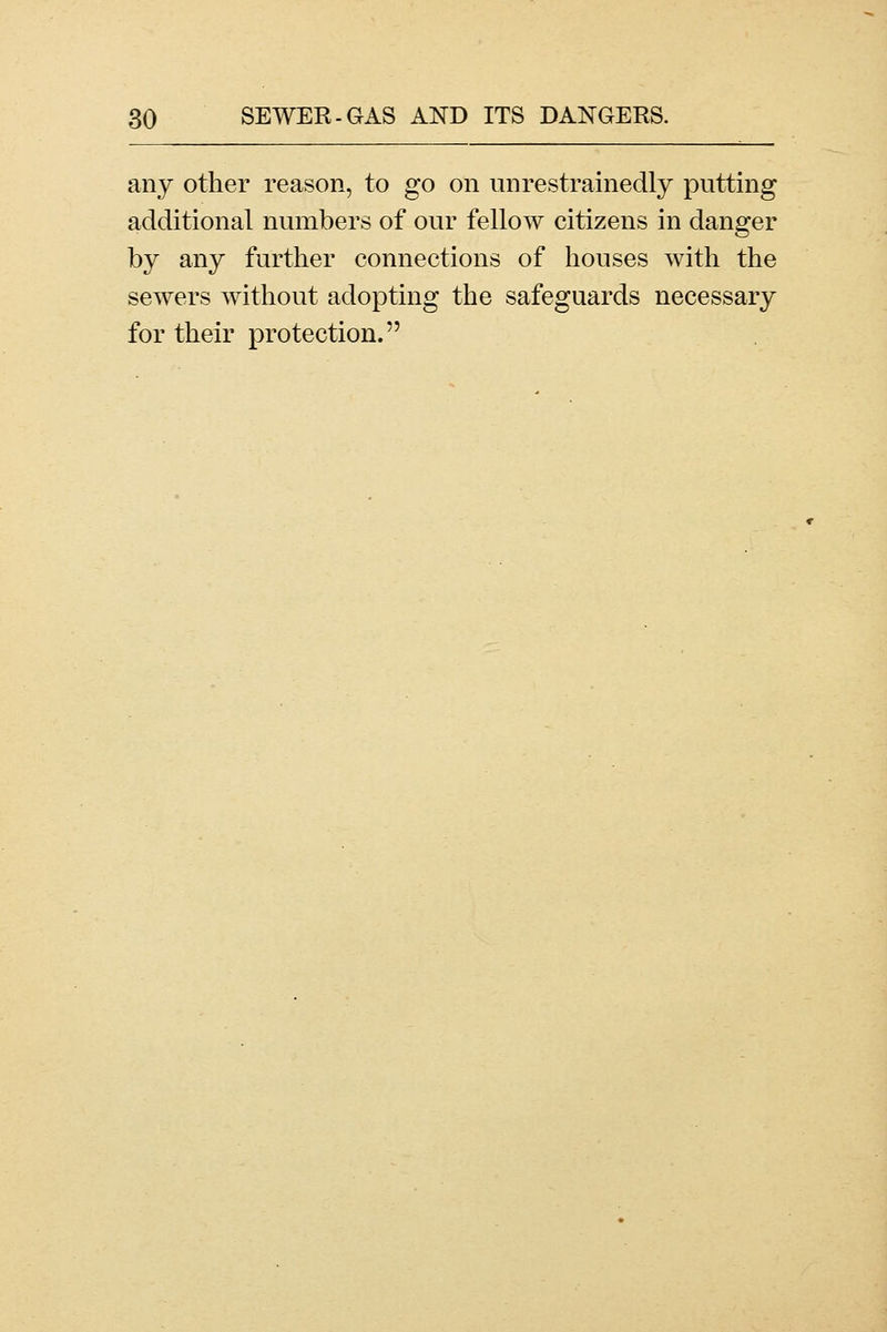any other reason, to go on unrestrainedly putting additional numbers of our fellow citizens in danger by any further connections of houses with the sewers without adopting the safeguards necessary for their protection.