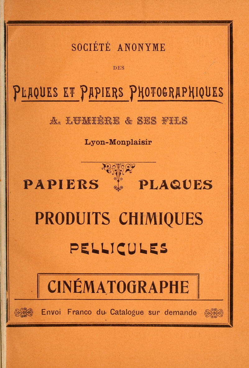 SOCIETE ANONYME DES pLAQtiES Ef Ym^^ PHOMRAPHiQtlES mmmm & su Lyon-Monplaisir PAPIERS ; PLA(£l€ES PRODUITS CHIMIQUES PÇUUCUUÇâ CINÉMATOGRAPHE ^^^0 Envoi Franco du- Catalogue sur demande &^